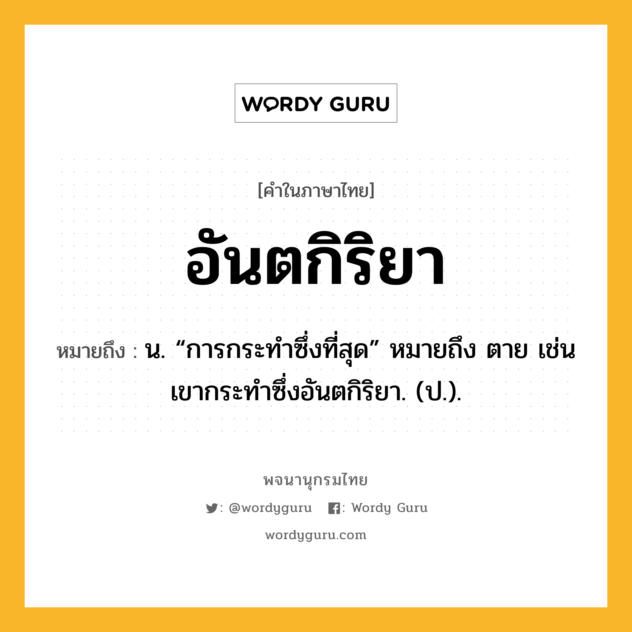 อันตกิริยา หมายถึงอะไร?, คำในภาษาไทย อันตกิริยา หมายถึง น. “การกระทําซึ่งที่สุด” หมายถึง ตาย เช่น เขากระทําซึ่งอันตกิริยา. (ป.).