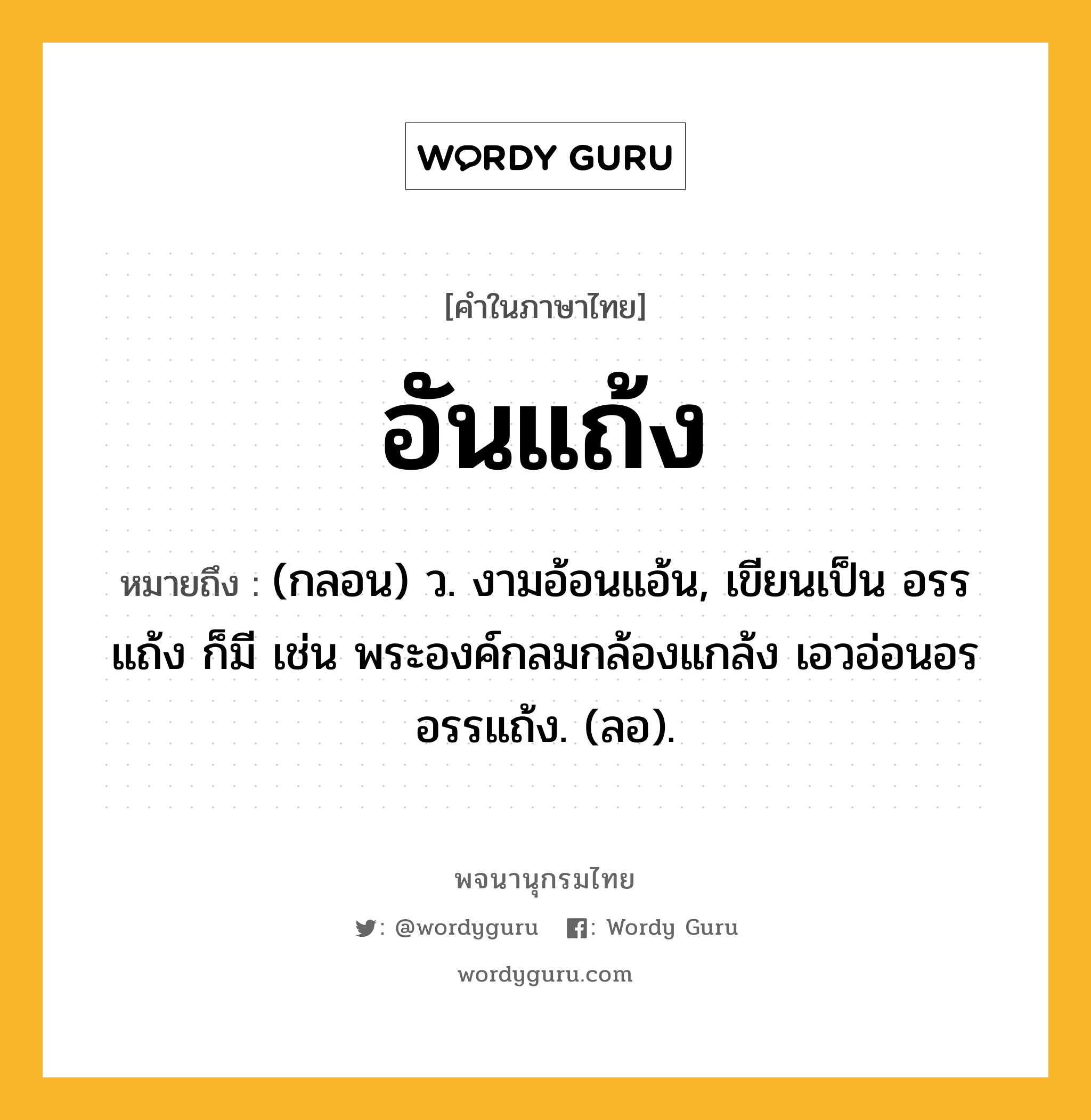 อันแถ้ง ความหมาย หมายถึงอะไร?, คำในภาษาไทย อันแถ้ง หมายถึง (กลอน) ว. งามอ้อนแอ้น, เขียนเป็น อรรแถ้ง ก็มี เช่น พระองค์กลมกล้องแกล้ง เอวอ่อนอรอรรแถ้ง. (ลอ).
