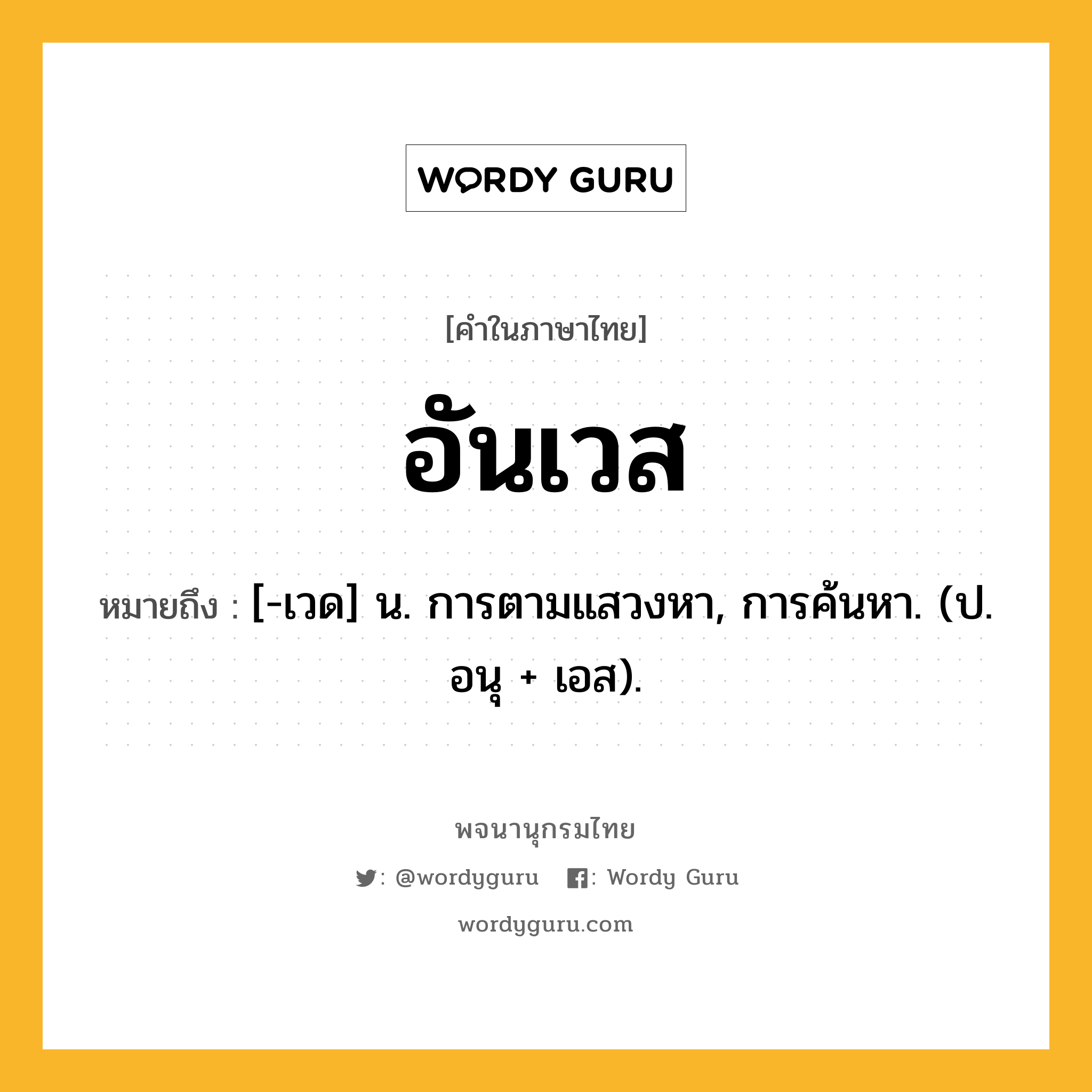 อันเวส ความหมาย หมายถึงอะไร?, คำในภาษาไทย อันเวส หมายถึง [-เวด] น. การตามแสวงหา, การค้นหา. (ป. อนุ + เอส).
