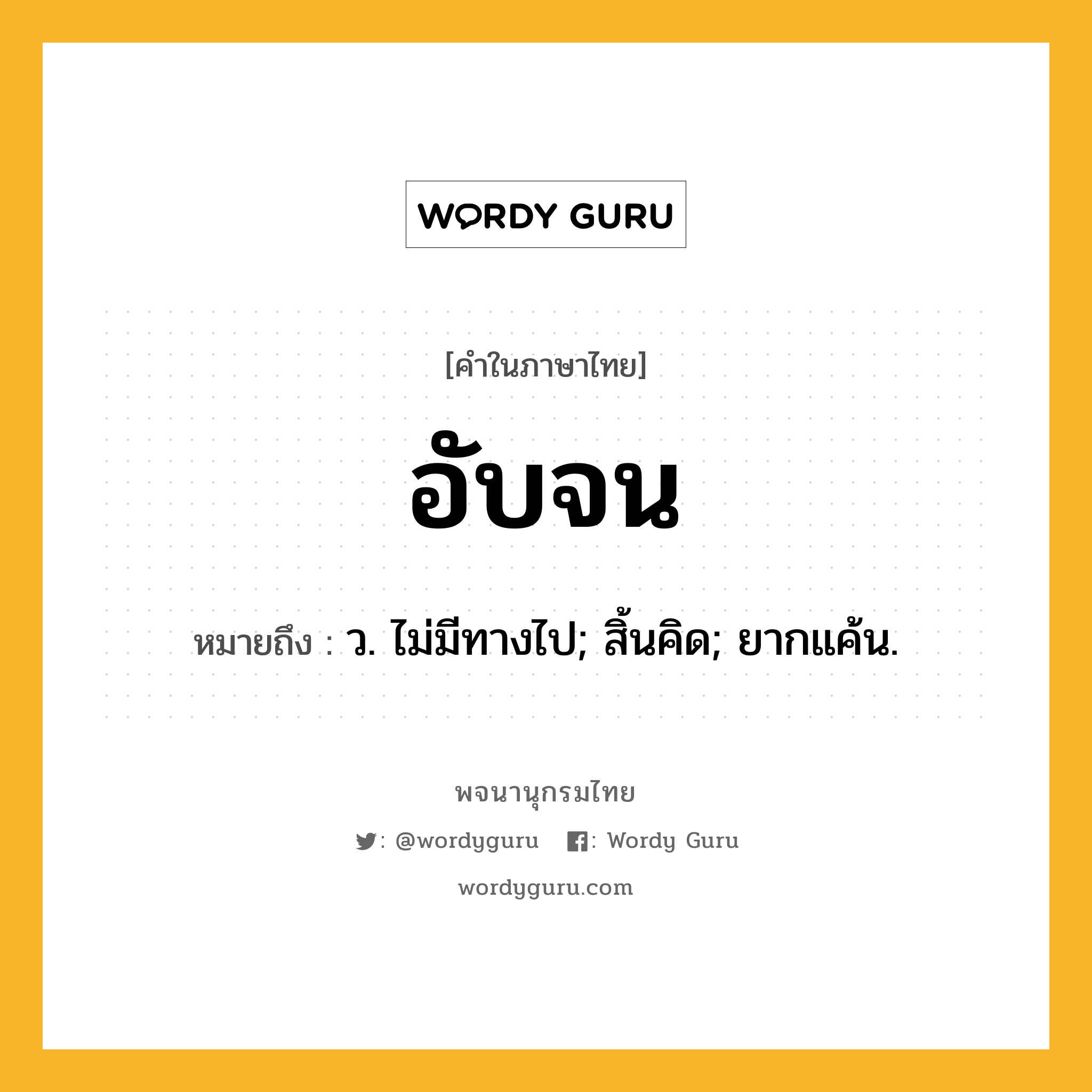 อับจน ความหมาย หมายถึงอะไร?, คำในภาษาไทย อับจน หมายถึง ว. ไม่มีทางไป; สิ้นคิด; ยากแค้น.