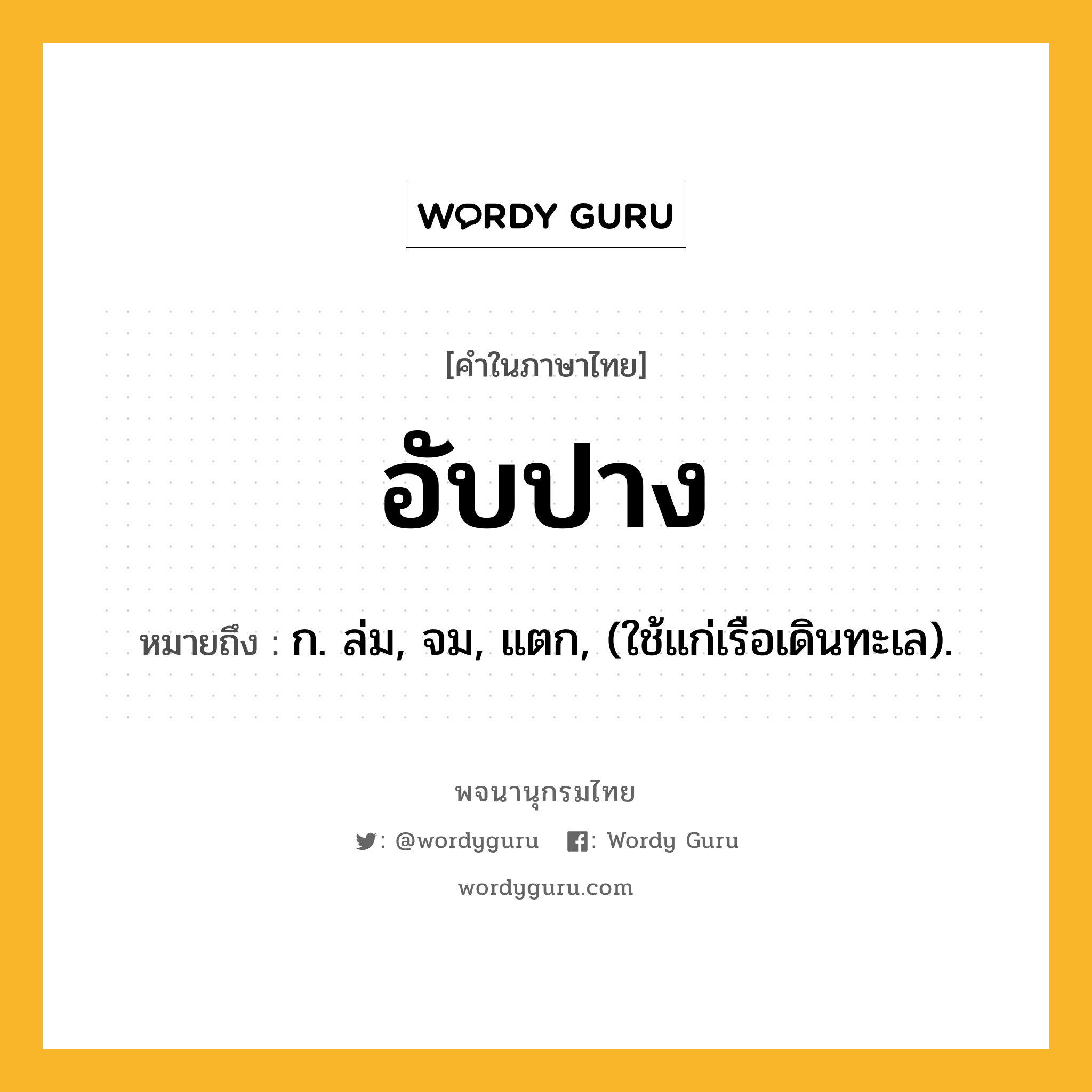 อับปาง ความหมาย หมายถึงอะไร?, คำในภาษาไทย อับปาง หมายถึง ก. ล่ม, จม, แตก, (ใช้แก่เรือเดินทะเล).