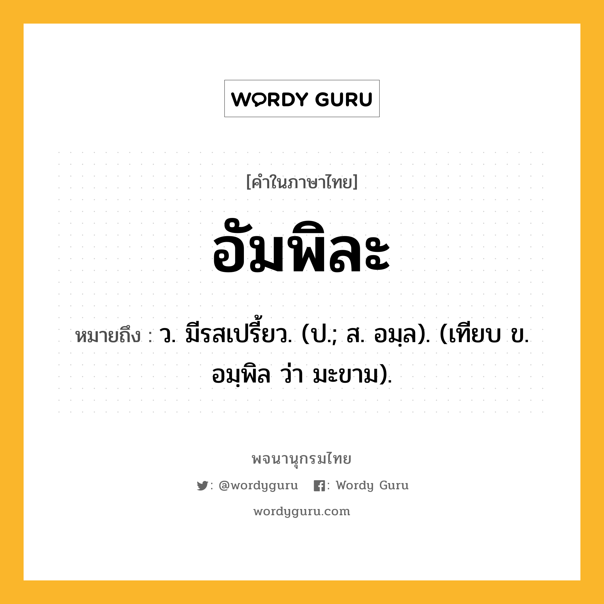 อัมพิละ หมายถึงอะไร?, คำในภาษาไทย อัมพิละ หมายถึง ว. มีรสเปรี้ยว. (ป.; ส. อมฺล). (เทียบ ข. อมฺพิล ว่า มะขาม).