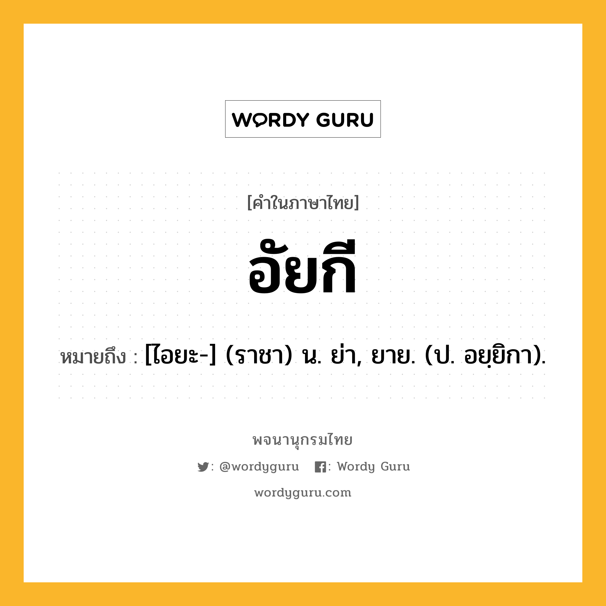 อัยกี ความหมาย หมายถึงอะไร?, คำในภาษาไทย อัยกี หมายถึง [ไอยะ-] (ราชา) น. ย่า, ยาย. (ป. อยฺยิกา).