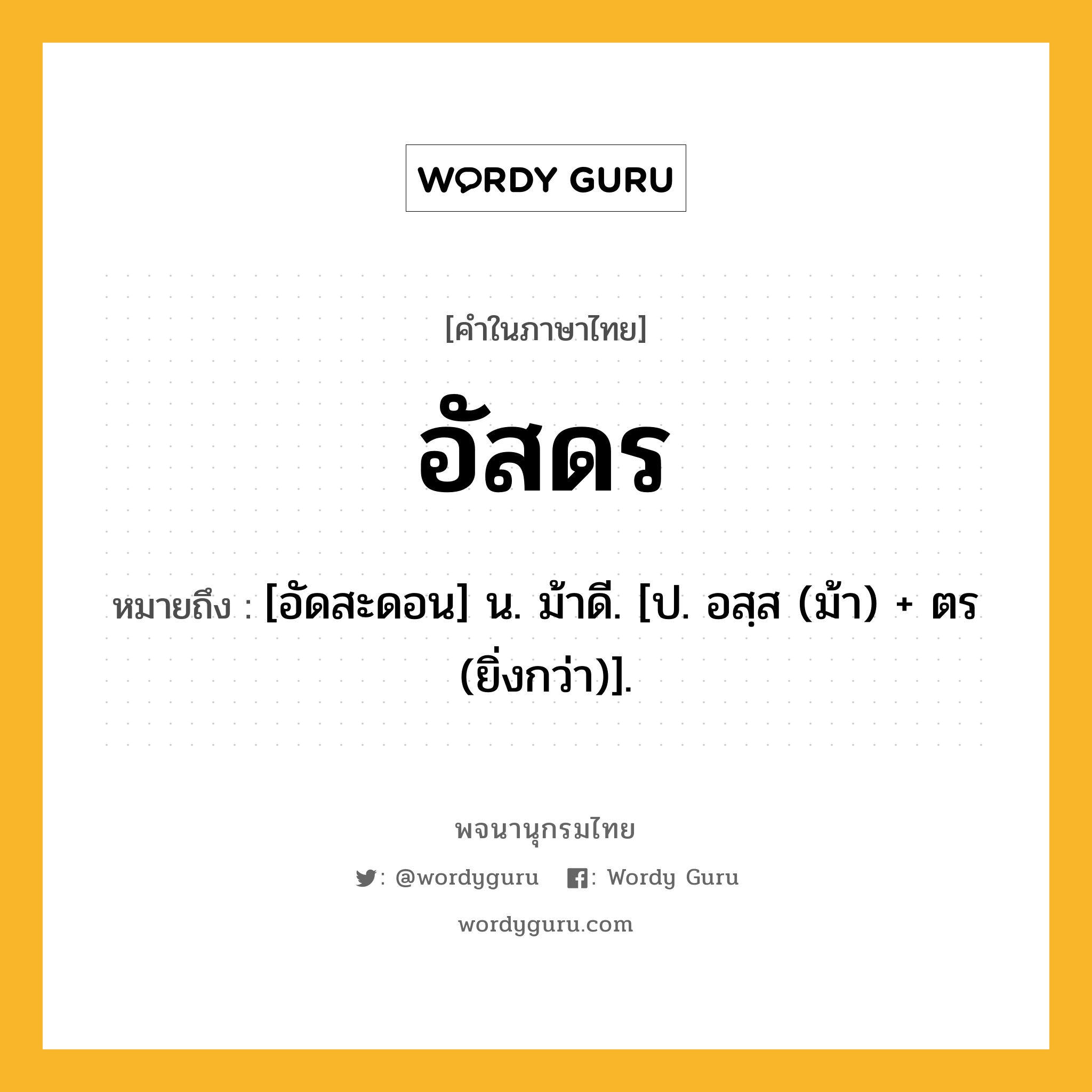 อัสดร ความหมาย หมายถึงอะไร?, คำในภาษาไทย อัสดร หมายถึง [อัดสะดอน] น. ม้าดี. [ป. อสฺส (ม้า) + ตร (ยิ่งกว่า)].