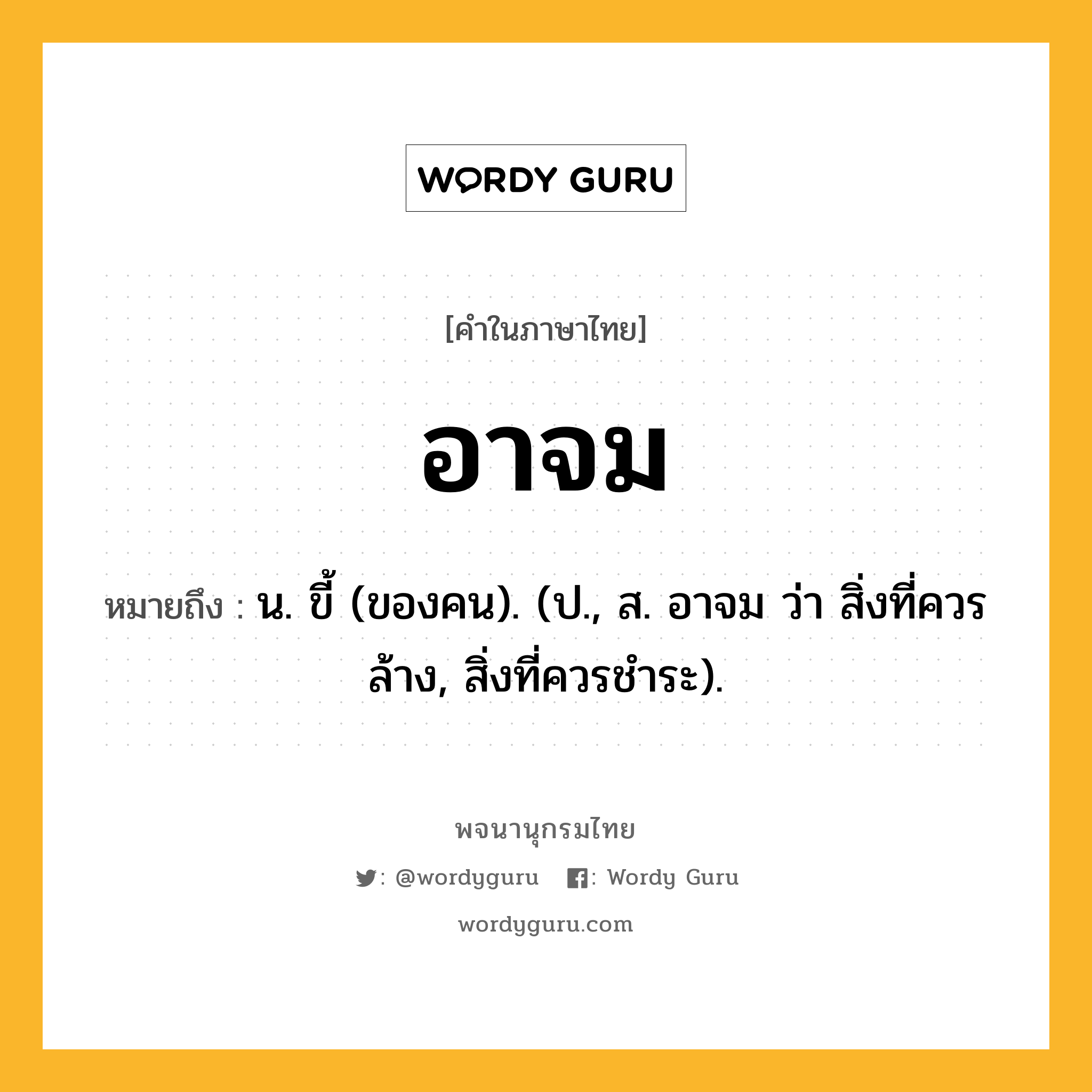 อาจม หมายถึงอะไร?, คำในภาษาไทย อาจม หมายถึง น. ขี้ (ของคน). (ป., ส. อาจม ว่า สิ่งที่ควรล้าง, สิ่งที่ควรชําระ).