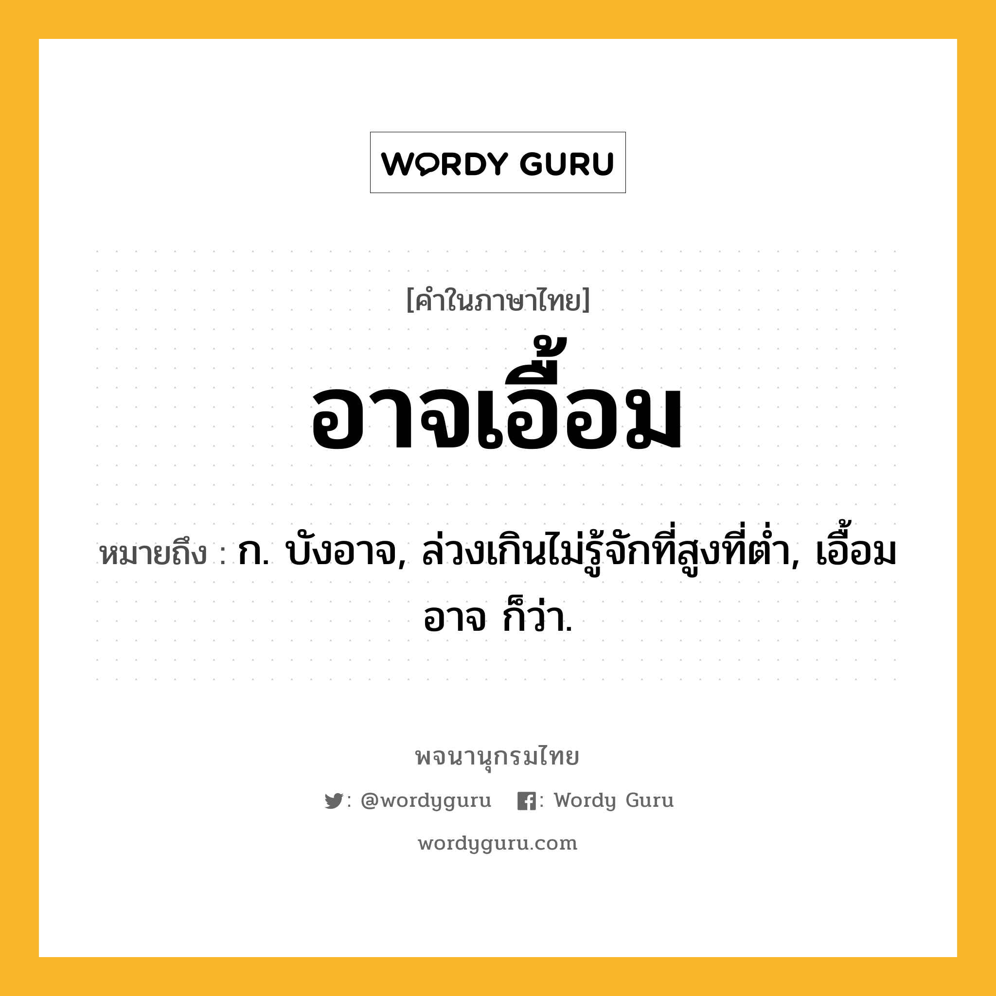 อาจเอื้อม ความหมาย หมายถึงอะไร?, คำในภาษาไทย อาจเอื้อม หมายถึง ก. บังอาจ, ล่วงเกินไม่รู้จักที่สูงที่ต่ำ, เอื้อมอาจ ก็ว่า.