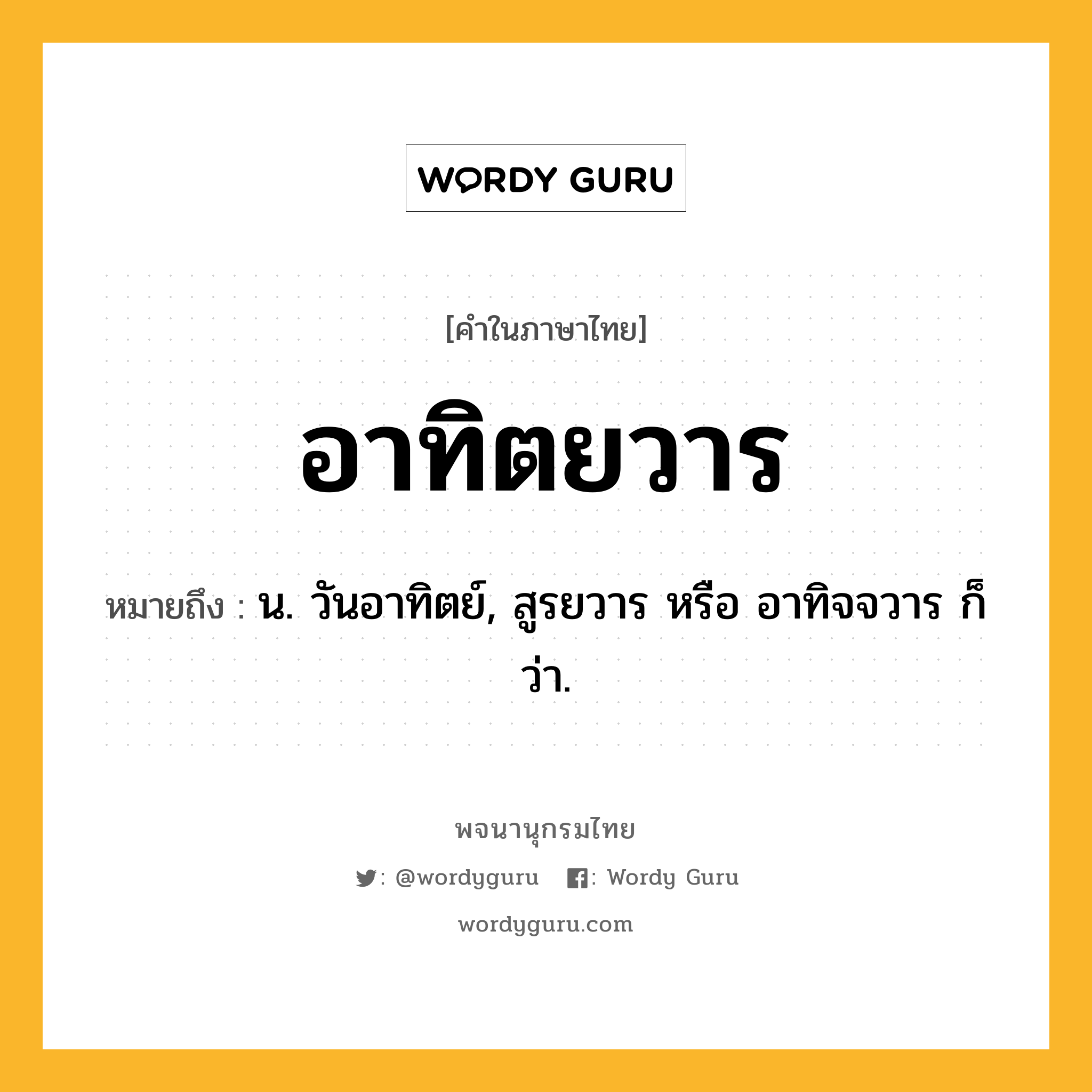 อาทิตยวาร ความหมาย หมายถึงอะไร?, คำในภาษาไทย อาทิตยวาร หมายถึง น. วันอาทิตย์, สูรยวาร หรือ อาทิจจวาร ก็ว่า.