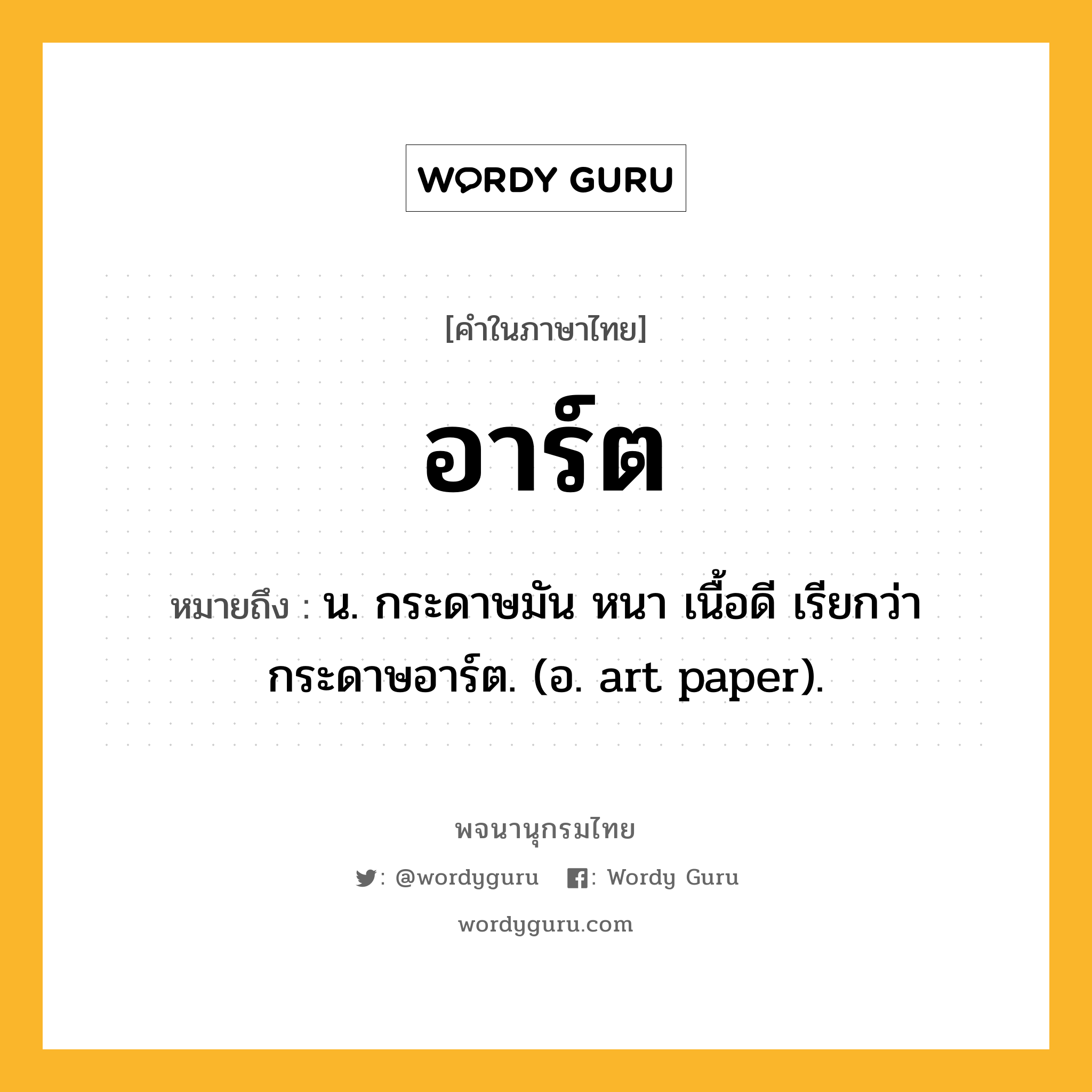 อาร์ต ความหมาย หมายถึงอะไร?, คำในภาษาไทย อาร์ต หมายถึง น. กระดาษมัน หนา เนื้อดี เรียกว่า กระดาษอาร์ต. (อ. art paper).
