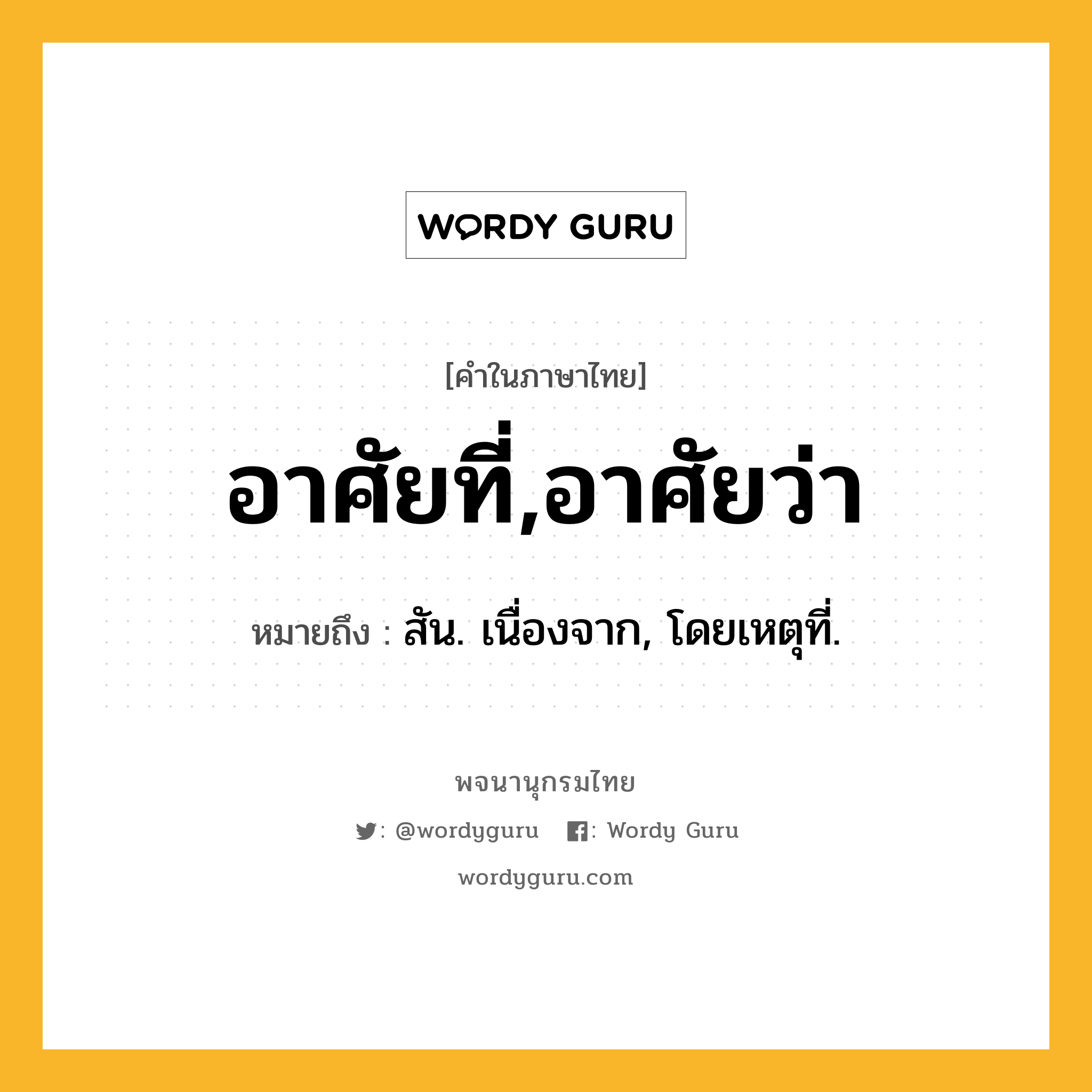 อาศัยที่,อาศัยว่า หมายถึงอะไร?, คำในภาษาไทย อาศัยที่,อาศัยว่า หมายถึง สัน. เนื่องจาก, โดยเหตุที่.