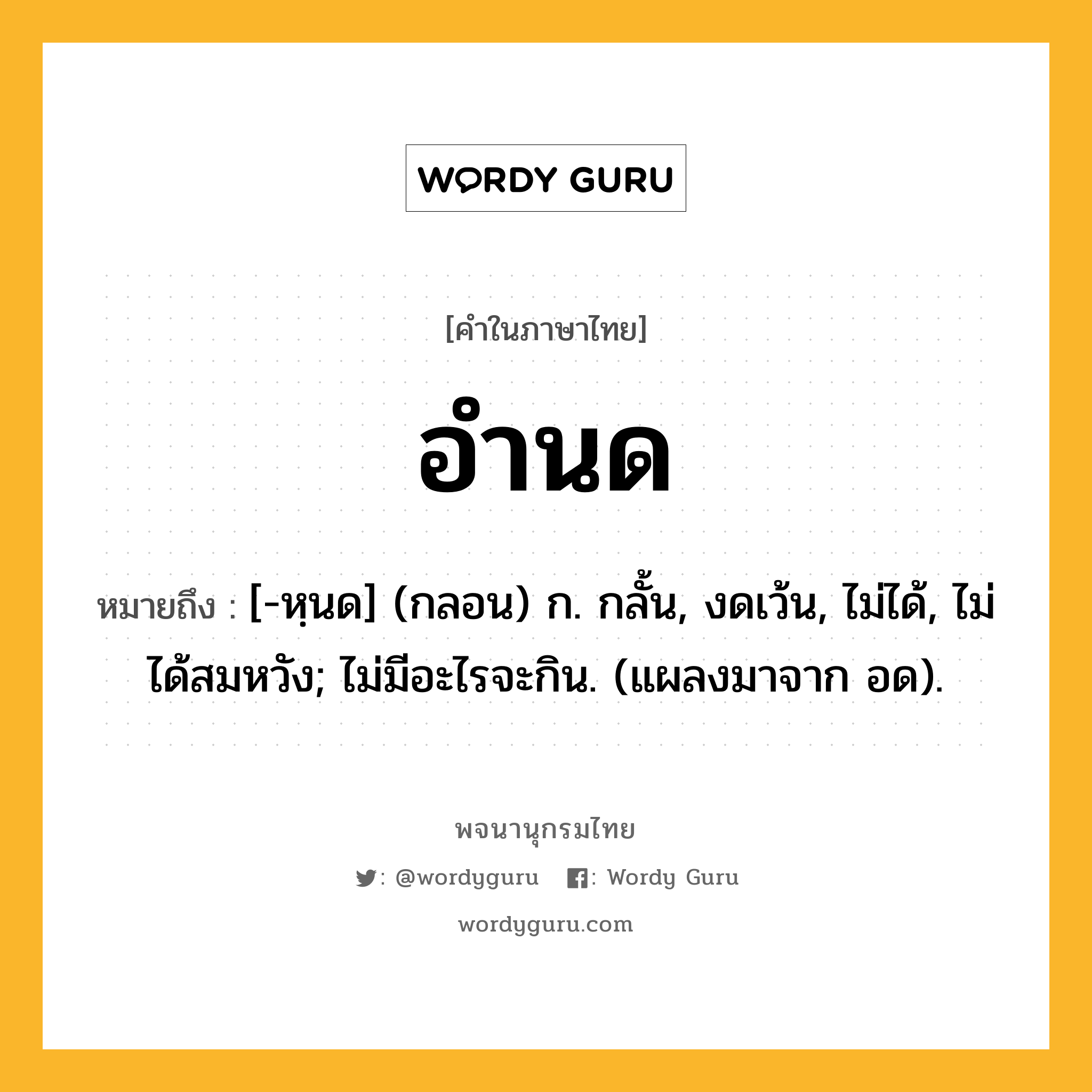 อำนด ความหมาย หมายถึงอะไร?, คำในภาษาไทย อำนด หมายถึง [-หฺนด] (กลอน) ก. กลั้น, งดเว้น, ไม่ได้, ไม่ได้สมหวัง; ไม่มีอะไรจะกิน. (แผลงมาจาก อด).