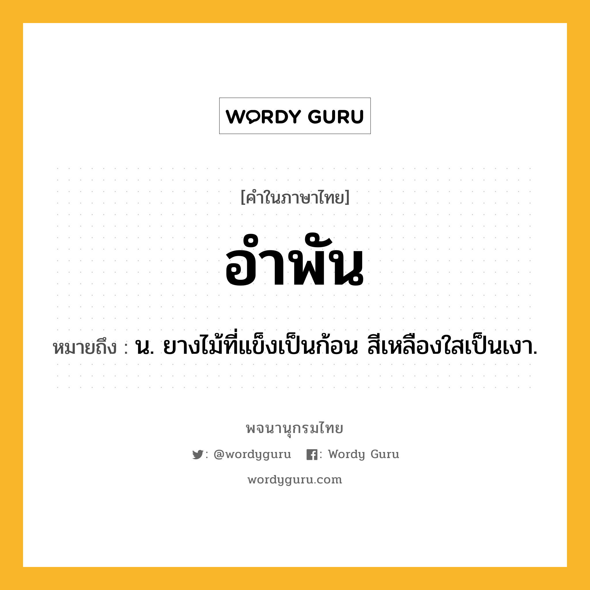 อำพัน หมายถึงอะไร?, คำในภาษาไทย อำพัน หมายถึง น. ยางไม้ที่แข็งเป็นก้อน สีเหลืองใสเป็นเงา.