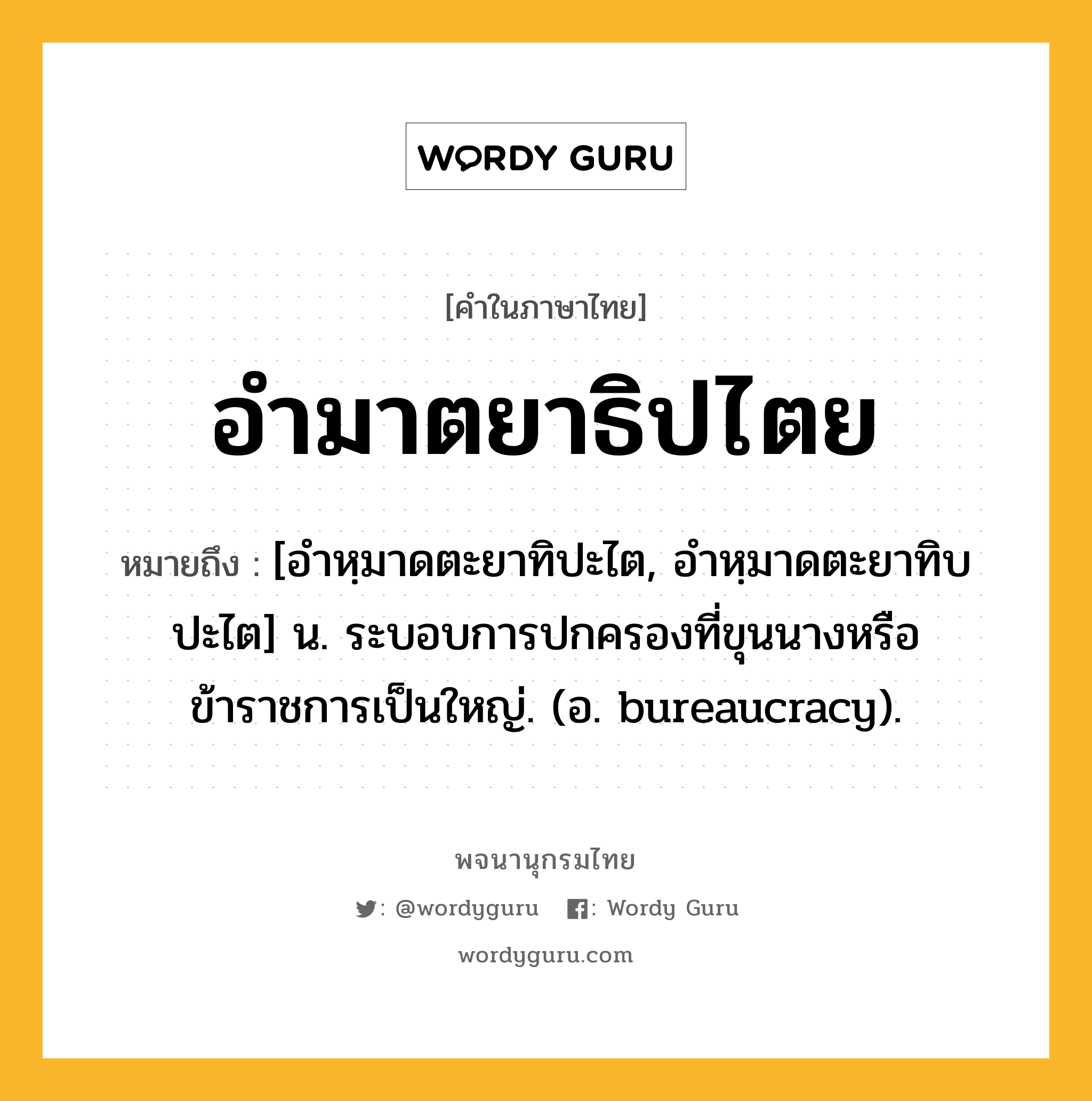 อำมาตยาธิปไตย หมายถึงอะไร?, คำในภาษาไทย อำมาตยาธิปไตย หมายถึง [อำหฺมาดตะยาทิปะไต, อำหฺมาดตะยาทิบปะไต] น. ระบอบการปกครองที่ขุนนางหรือข้าราชการเป็นใหญ่. (อ. bureaucracy).