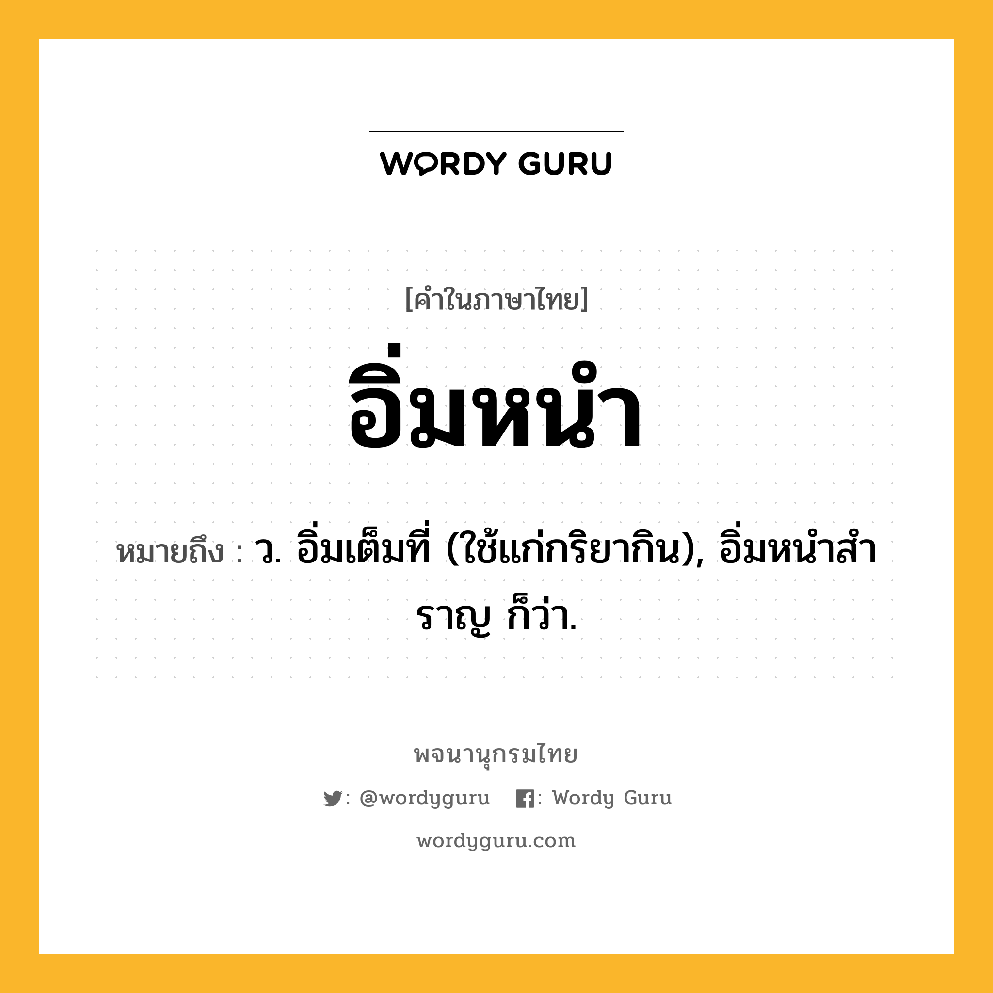 อิ่มหนำ ความหมาย หมายถึงอะไร?, คำในภาษาไทย อิ่มหนำ หมายถึง ว. อิ่มเต็มที่ (ใช้แก่กริยากิน), อิ่มหนําสําราญ ก็ว่า.