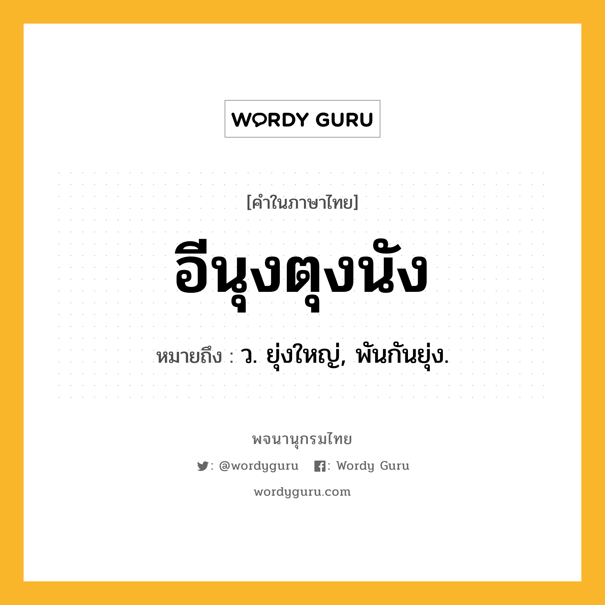 อีนุงตุงนัง ความหมาย หมายถึงอะไร?, คำในภาษาไทย อีนุงตุงนัง หมายถึง ว. ยุ่งใหญ่, พันกันยุ่ง.
