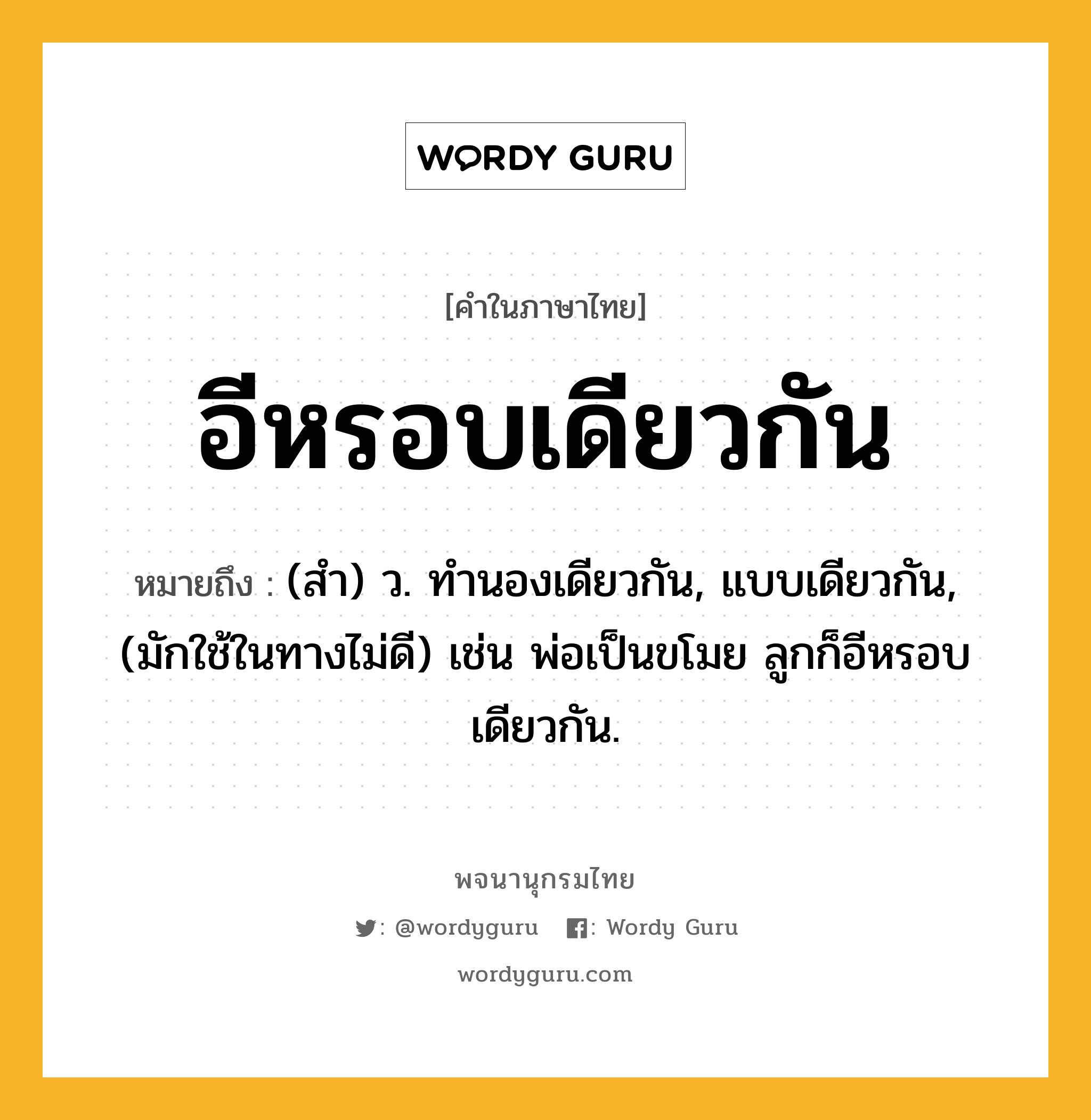 อีหรอบเดียวกัน หมายถึงอะไร?, คำในภาษาไทย อีหรอบเดียวกัน หมายถึง (สํา) ว. ทํานองเดียวกัน, แบบเดียวกัน, (มักใช้ในทางไม่ดี) เช่น พ่อเป็นขโมย ลูกก็อีหรอบเดียวกัน.