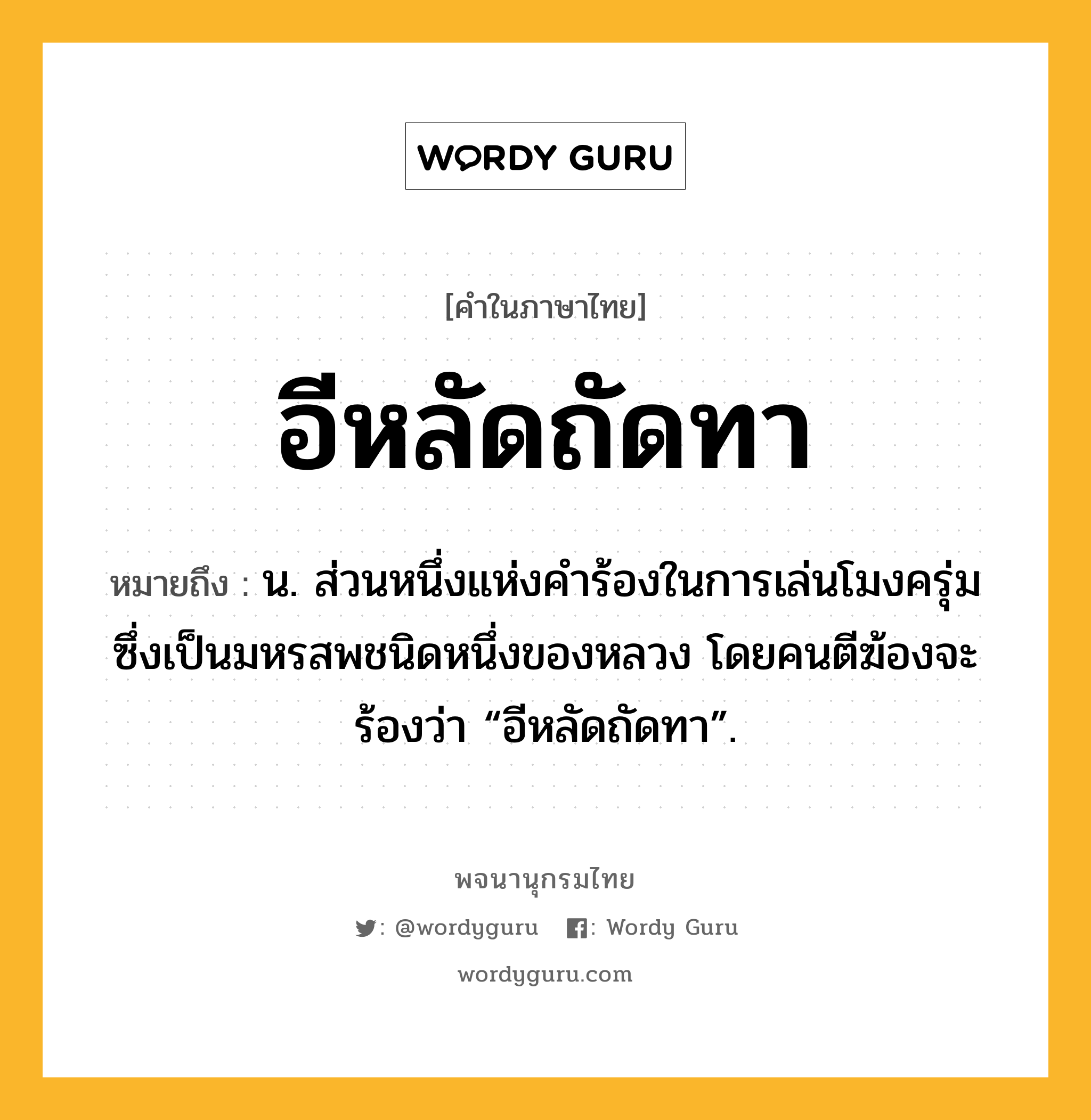 อีหลัดถัดทา ความหมาย หมายถึงอะไร?, คำในภาษาไทย อีหลัดถัดทา หมายถึง น. ส่วนหนึ่งแห่งคําร้องในการเล่นโมงครุ่มซึ่งเป็นมหรสพชนิดหนึ่งของหลวง โดยคนตีฆ้องจะร้องว่า “อีหลัดถัดทา”.