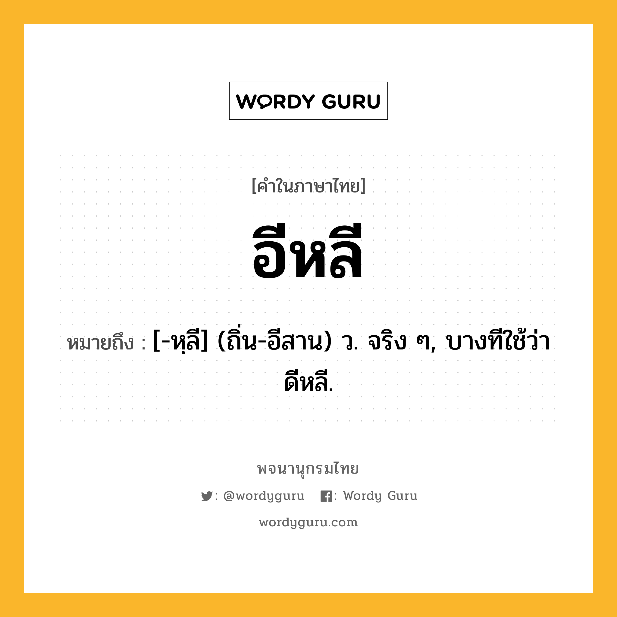 อีหลี ความหมาย หมายถึงอะไร?, คำในภาษาไทย อีหลี หมายถึง [-หฺลี] (ถิ่น-อีสาน) ว. จริง ๆ, บางทีใช้ว่า ดีหลี.