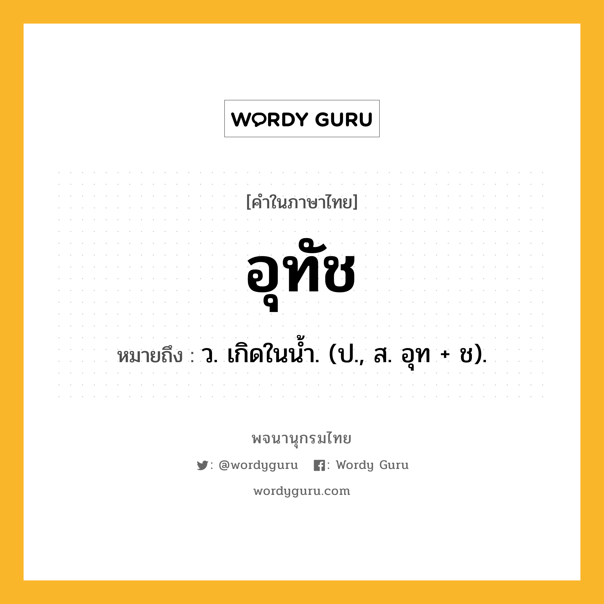 อุทัช หมายถึงอะไร?, คำในภาษาไทย อุทัช หมายถึง ว. เกิดในนํ้า. (ป., ส. อุท + ช).