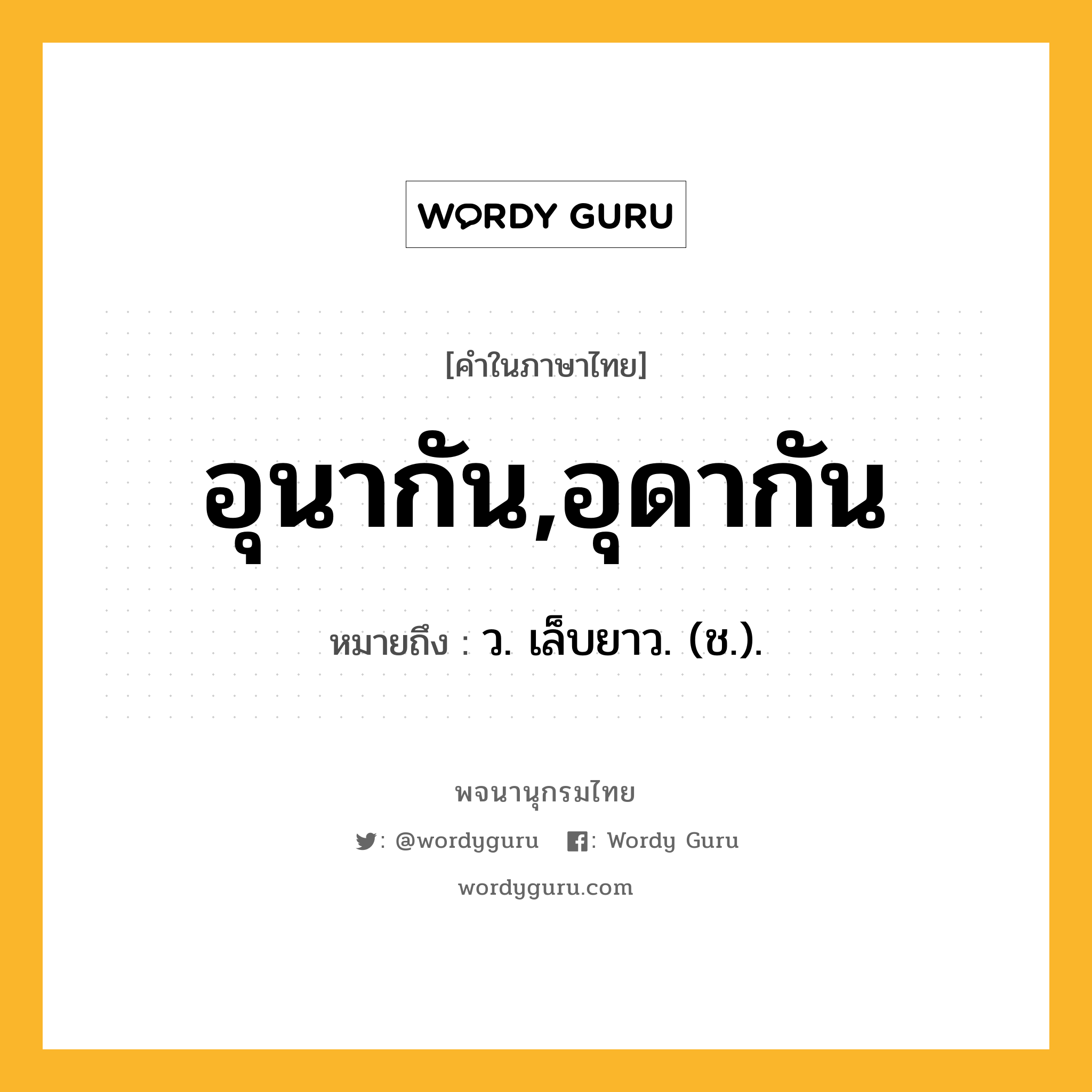 อุนากัน,อุดากัน ความหมาย หมายถึงอะไร?, คำในภาษาไทย อุนากัน,อุดากัน หมายถึง ว. เล็บยาว. (ช.).