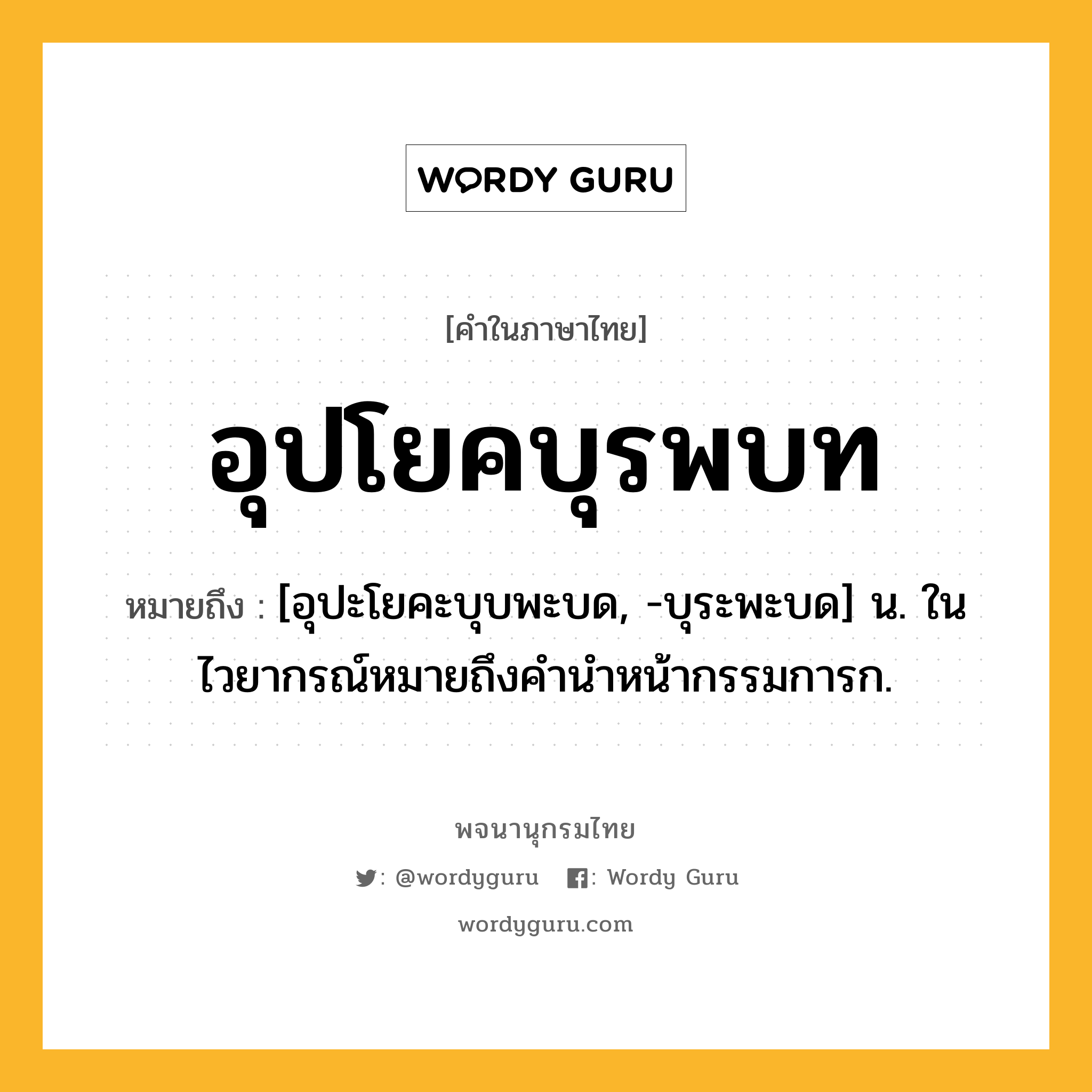อุปโยคบุรพบท ความหมาย หมายถึงอะไร?, คำในภาษาไทย อุปโยคบุรพบท หมายถึง [อุปะโยคะบุบพะบด, -บุระพะบด] น. ในไวยากรณ์หมายถึงคํานําหน้ากรรมการก.