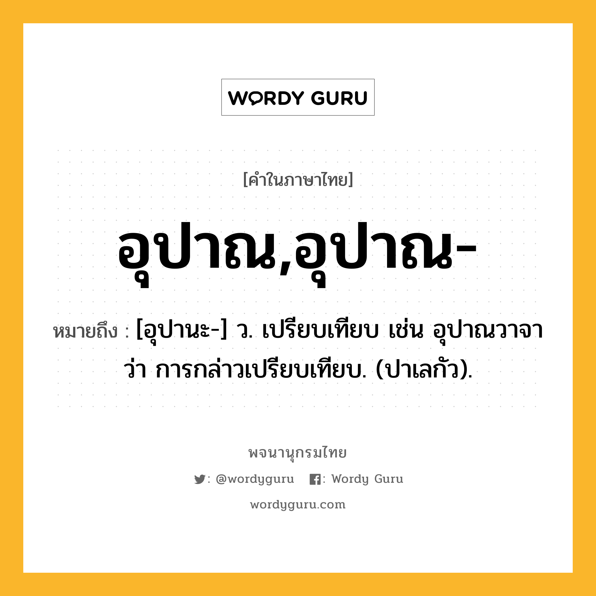 อุปาณ,อุปาณ- ความหมาย หมายถึงอะไร?, คำในภาษาไทย อุปาณ,อุปาณ- หมายถึง [อุปานะ-] ว. เปรียบเทียบ เช่น อุปาณวาจา ว่า การกล่าวเปรียบเทียบ. (ปาเลกัว).