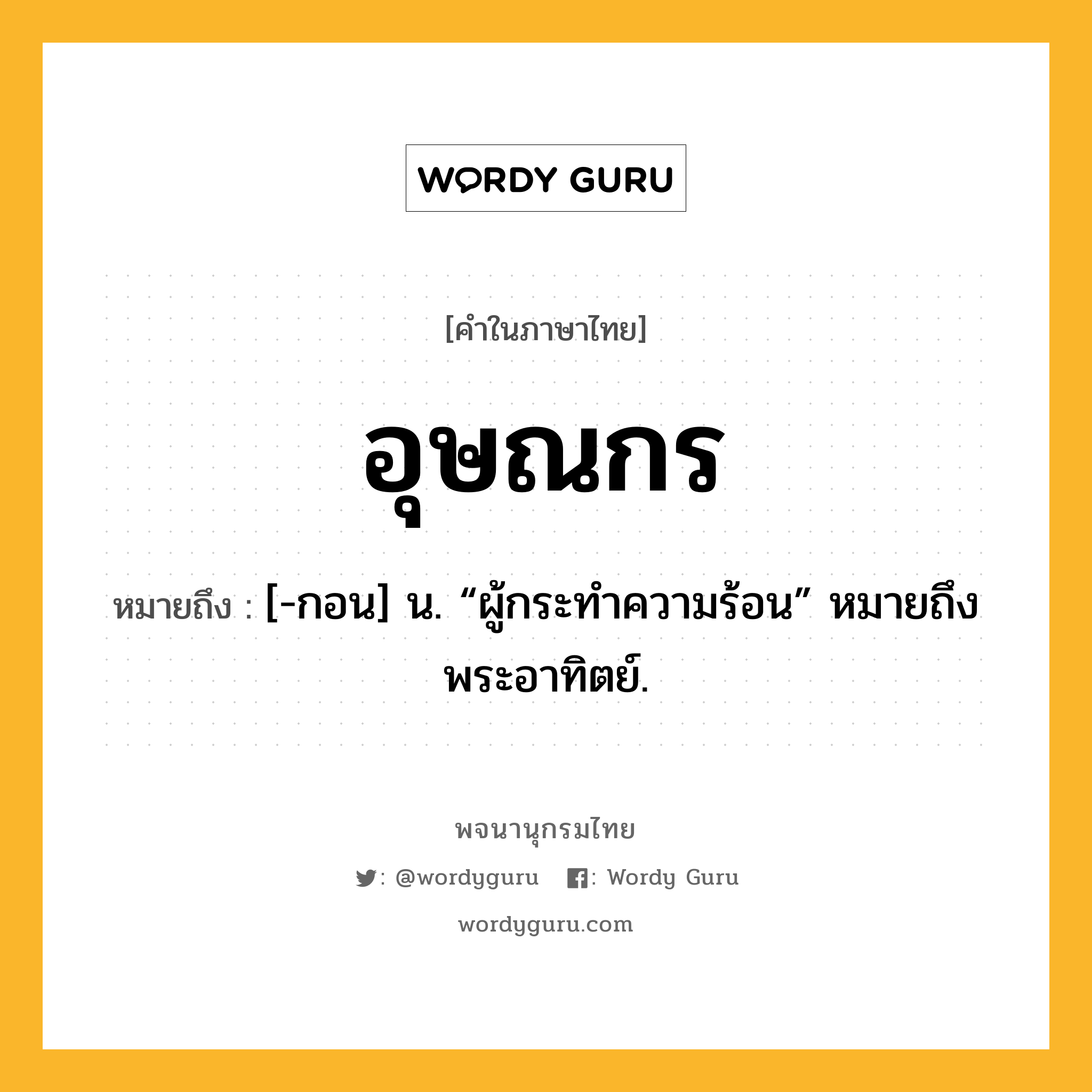 อุษณกร หมายถึงอะไร?, คำในภาษาไทย อุษณกร หมายถึง [-กอน] น. “ผู้กระทําความร้อน” หมายถึง พระอาทิตย์.