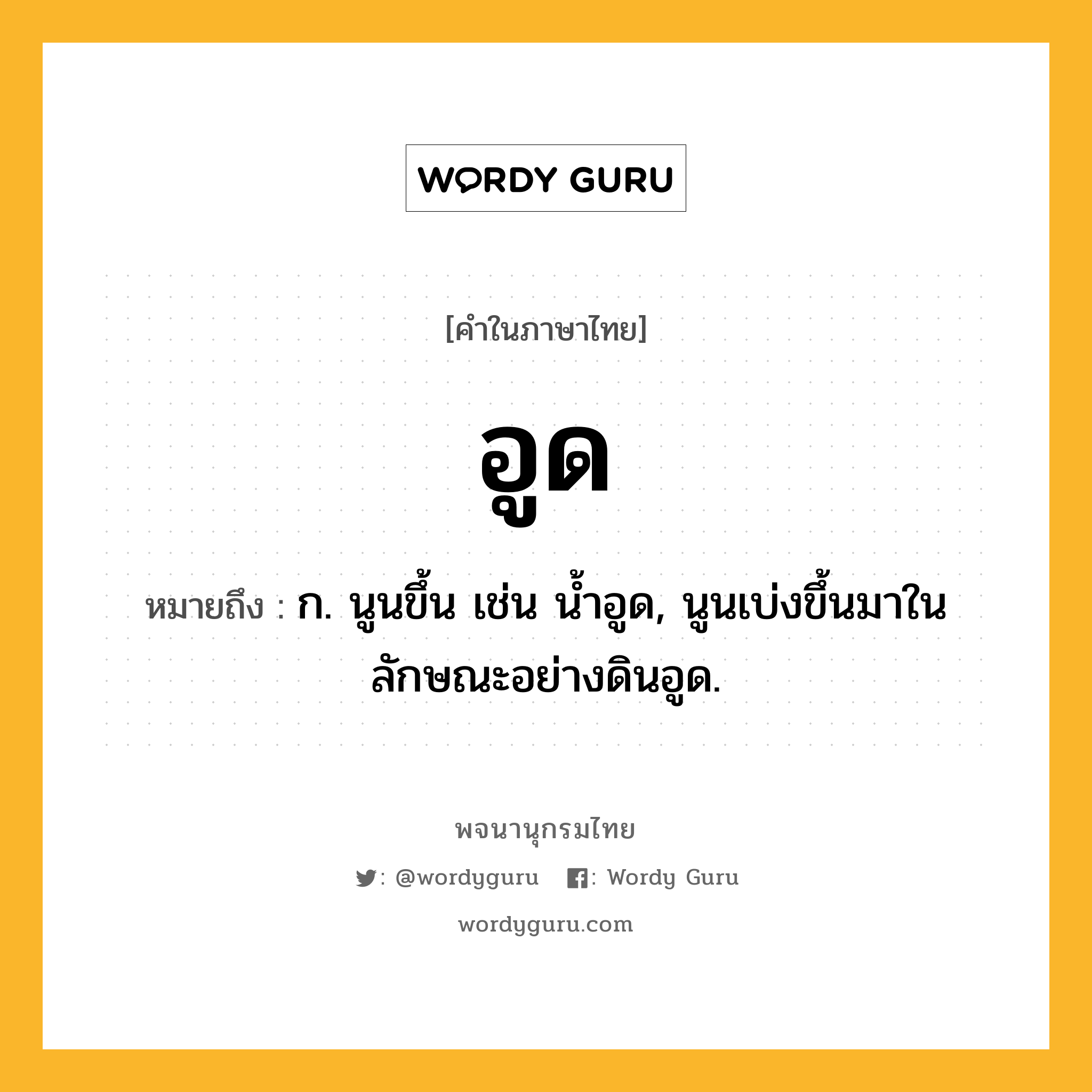 อูด หมายถึงอะไร?, คำในภาษาไทย อูด หมายถึง ก. นูนขึ้น เช่น นํ้าอูด, นูนเบ่งขึ้นมาในลักษณะอย่างดินอูด.