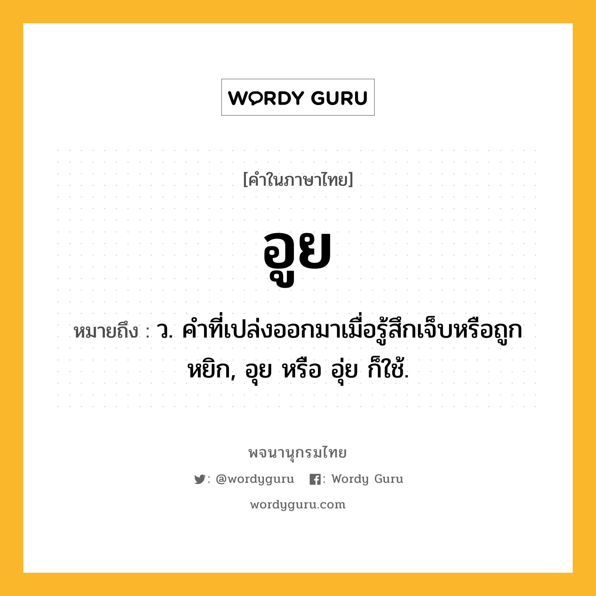 อูย หมายถึงอะไร?, คำในภาษาไทย อูย หมายถึง ว. คำที่เปล่งออกมาเมื่อรู้สึกเจ็บหรือถูกหยิก, อุย หรือ อุ่ย ก็ใช้.