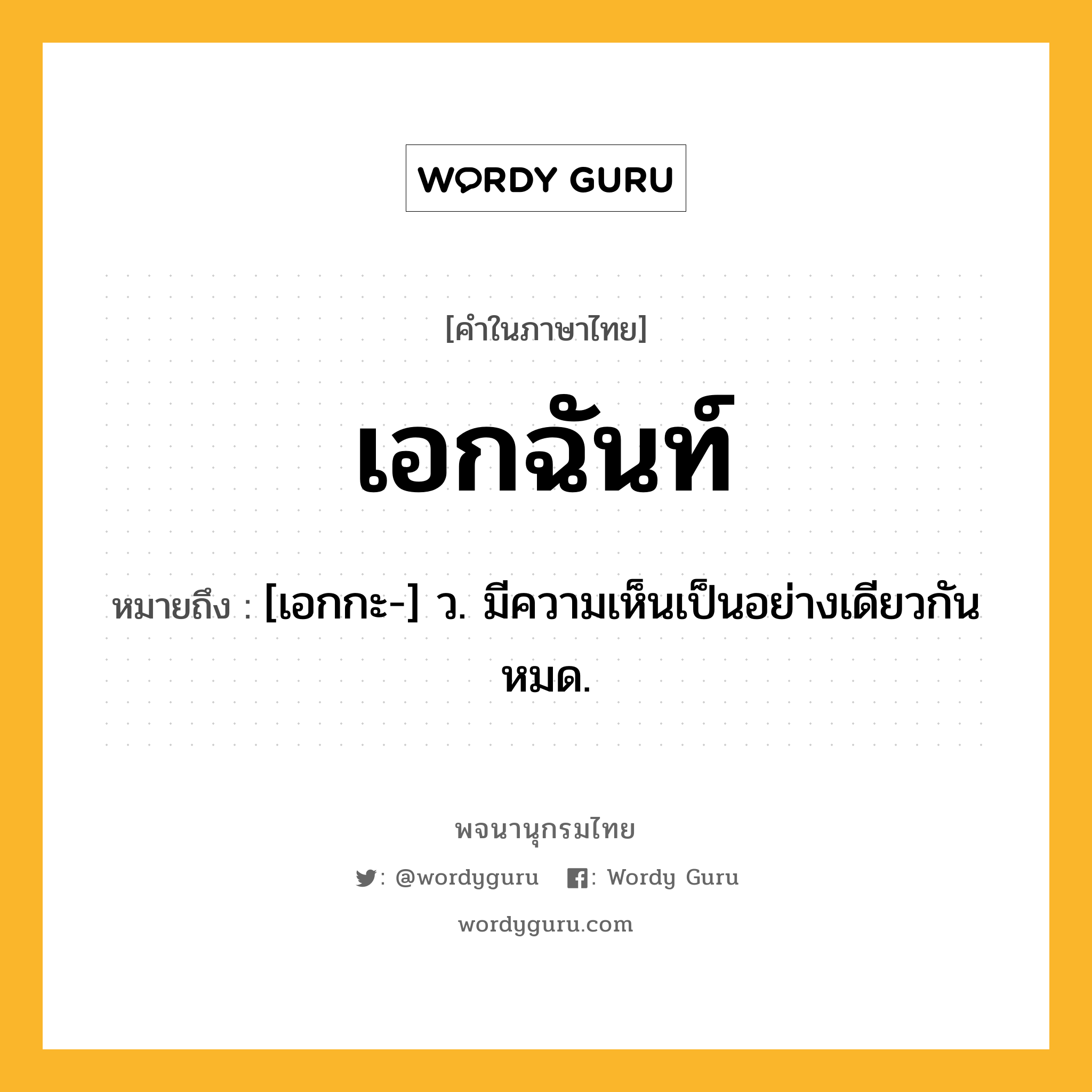 เอกฉันท์ ความหมาย หมายถึงอะไร?, คำในภาษาไทย เอกฉันท์ หมายถึง [เอกกะ-] ว. มีความเห็นเป็นอย่างเดียวกันหมด.