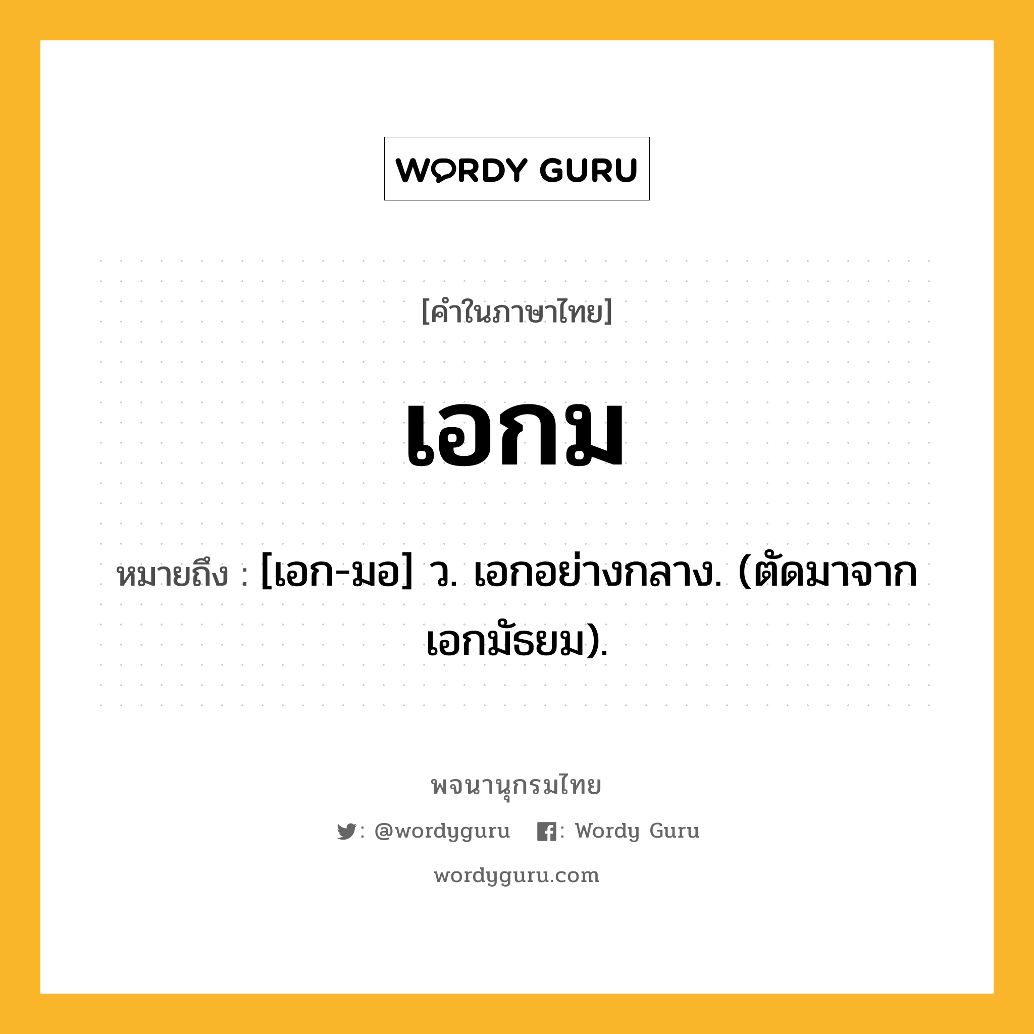เอกม ความหมาย หมายถึงอะไร?, คำในภาษาไทย เอกม หมายถึง [เอก-มอ] ว. เอกอย่างกลาง. (ตัดมาจาก เอกมัธยม).
