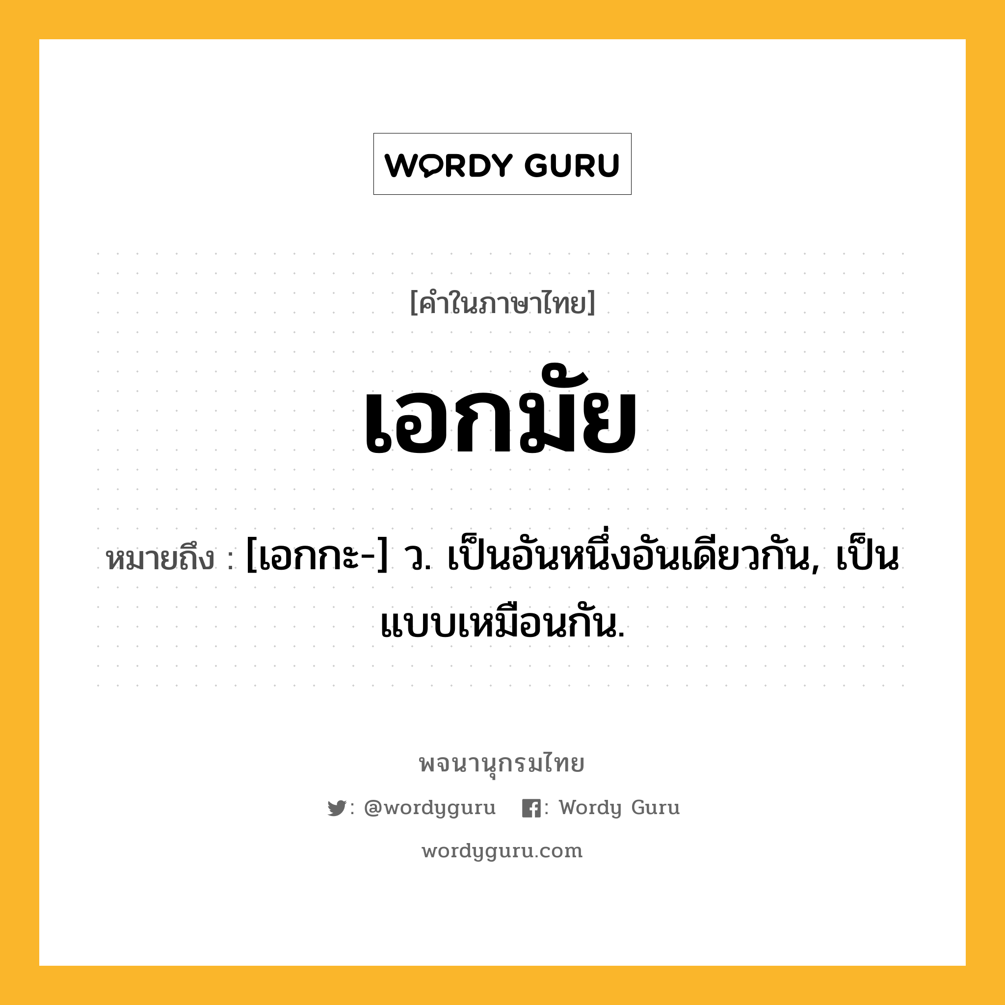 เอกมัย หมายถึงอะไร?, คำในภาษาไทย เอกมัย หมายถึง [เอกกะ-] ว. เป็นอันหนึ่งอันเดียวกัน, เป็นแบบเหมือนกัน.