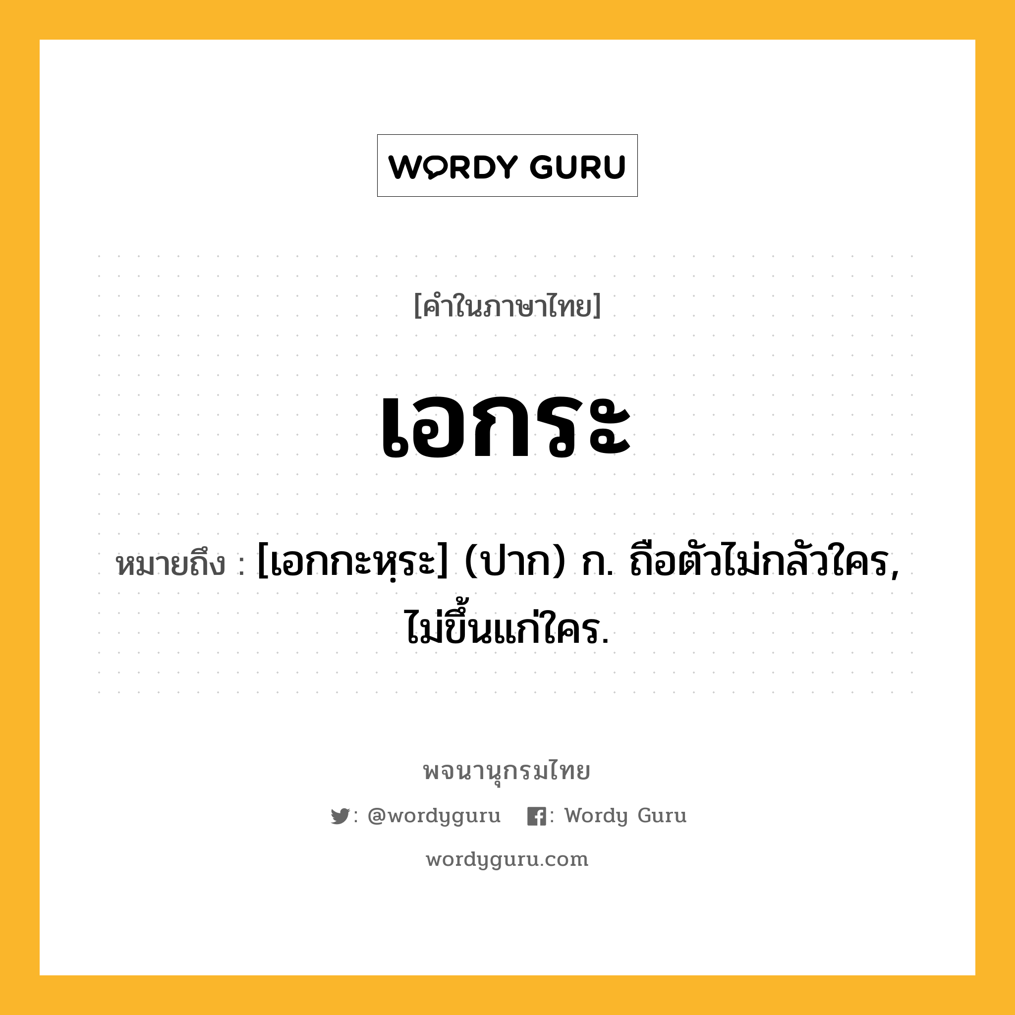 เอกระ ความหมาย หมายถึงอะไร?, คำในภาษาไทย เอกระ หมายถึง [เอกกะหฺระ] (ปาก) ก. ถือตัวไม่กลัวใคร, ไม่ขึ้นแก่ใคร.