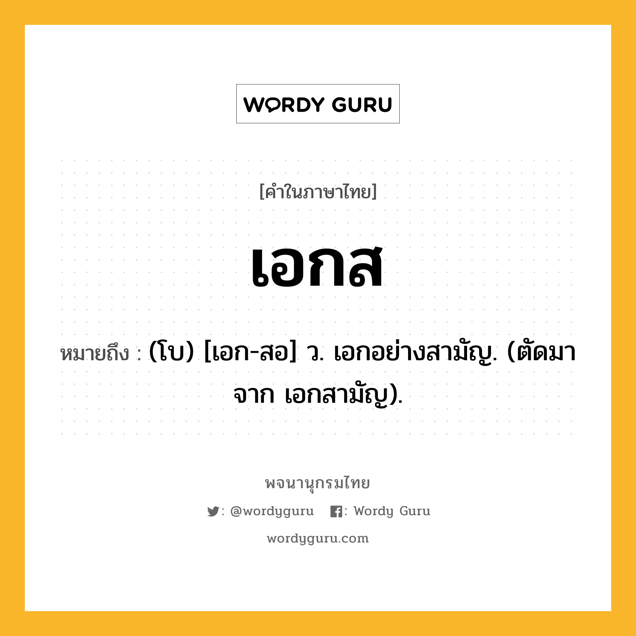 เอกส ความหมาย หมายถึงอะไร?, คำในภาษาไทย เอกส หมายถึง (โบ) [เอก-สอ] ว. เอกอย่างสามัญ. (ตัดมาจาก เอกสามัญ).