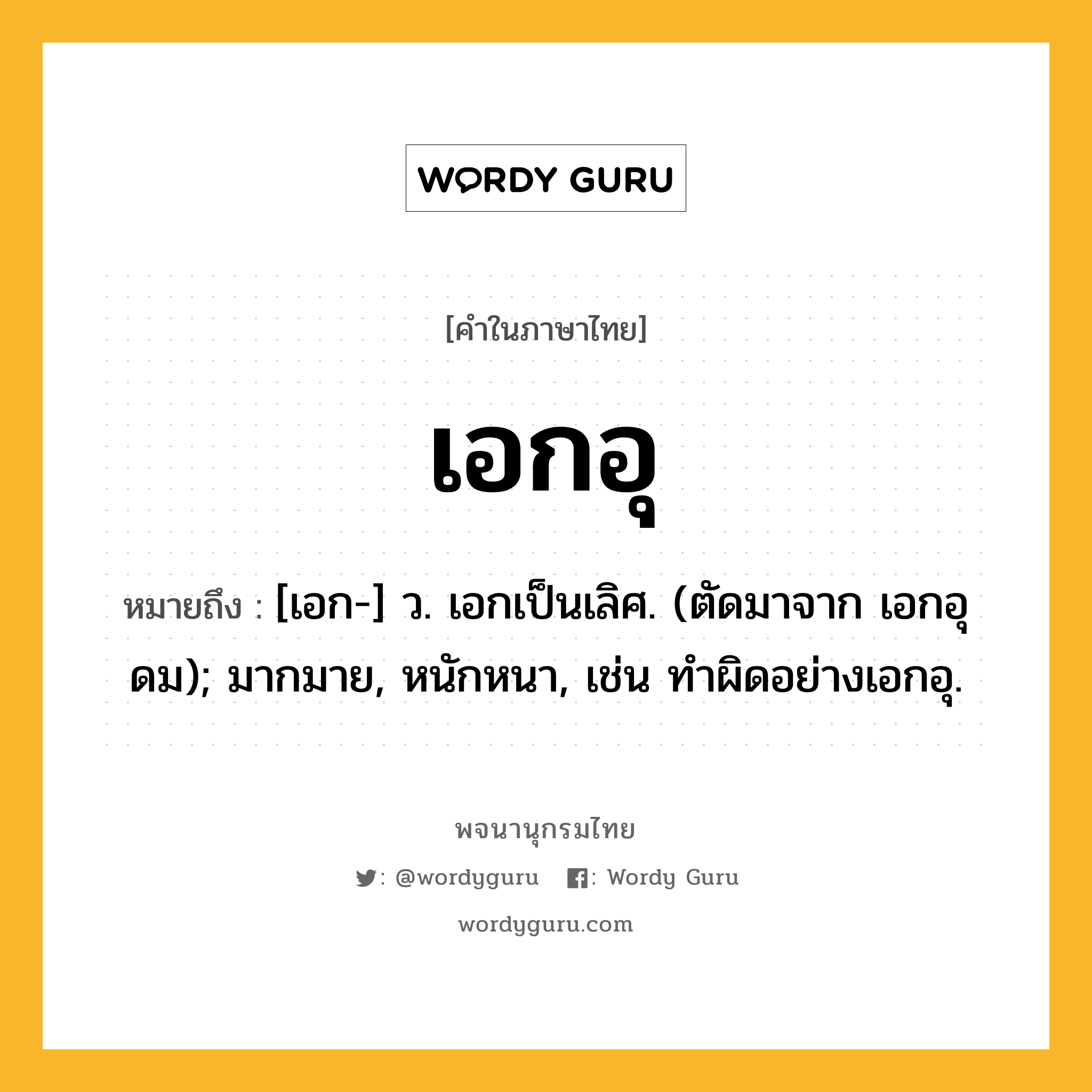 เอกอุ ความหมาย หมายถึงอะไร?, คำในภาษาไทย เอกอุ หมายถึง [เอก-] ว. เอกเป็นเลิศ. (ตัดมาจาก เอกอุดม); มากมาย, หนักหนา, เช่น ทำผิดอย่างเอกอุ.