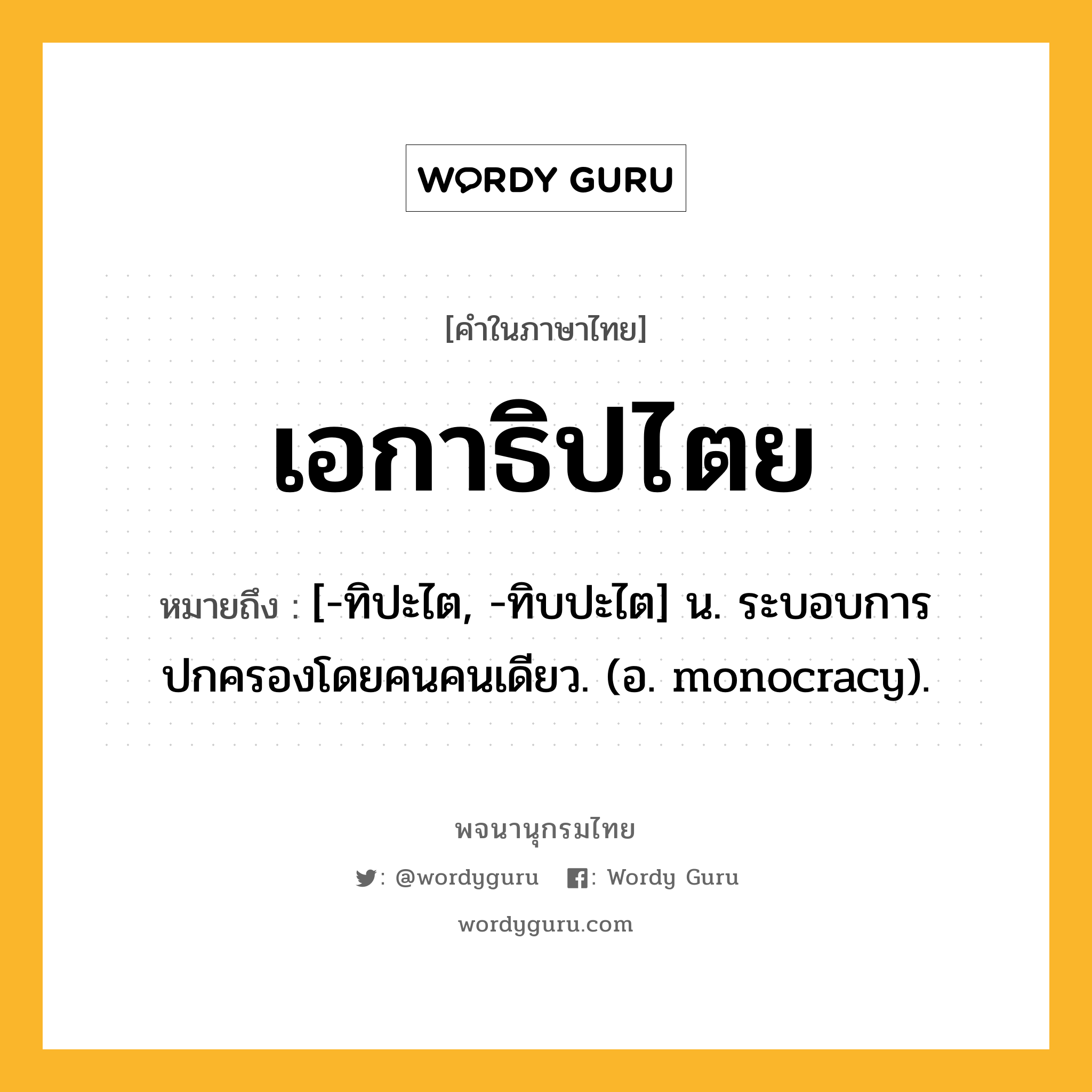 เอกาธิปไตย หมายถึงอะไร?, คำในภาษาไทย เอกาธิปไตย หมายถึง [-ทิปะไต, -ทิบปะไต] น. ระบอบการปกครองโดยคนคนเดียว. (อ. monocracy).