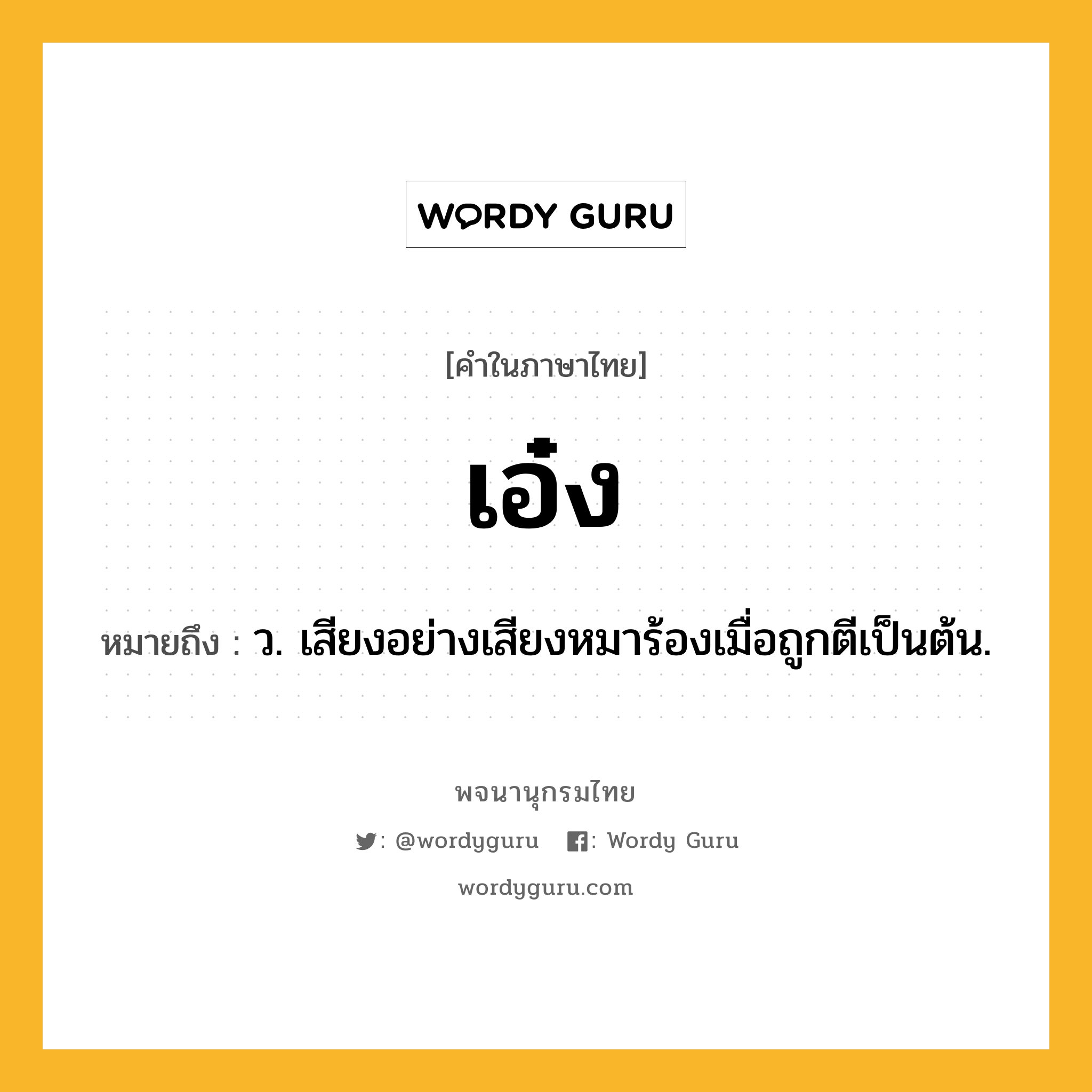 เอ๋ง หมายถึงอะไร?, คำในภาษาไทย เอ๋ง หมายถึง ว. เสียงอย่างเสียงหมาร้องเมื่อถูกตีเป็นต้น.