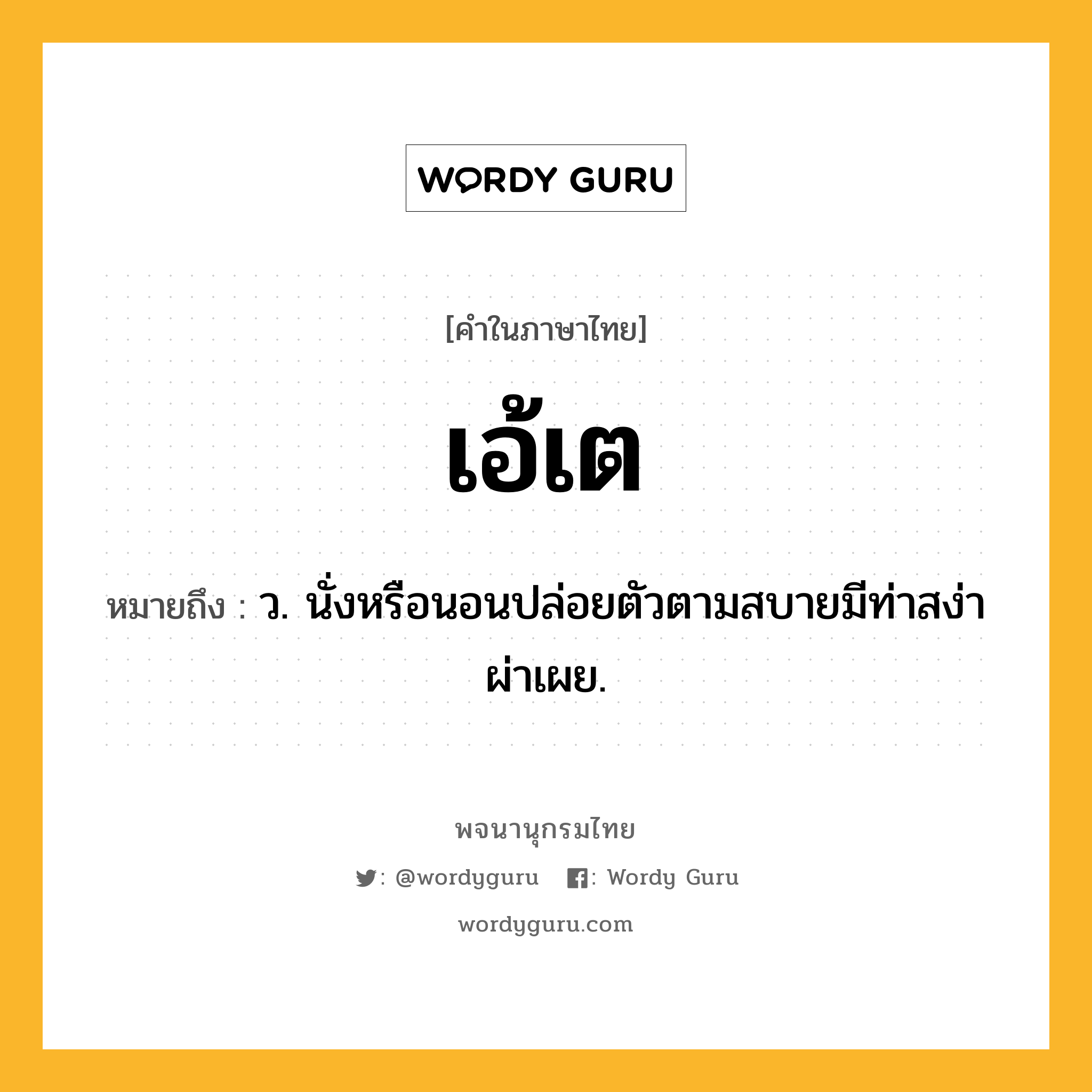 เอ้เต ความหมาย หมายถึงอะไร?, คำในภาษาไทย เอ้เต หมายถึง ว. นั่งหรือนอนปล่อยตัวตามสบายมีท่าสง่าผ่าเผย.