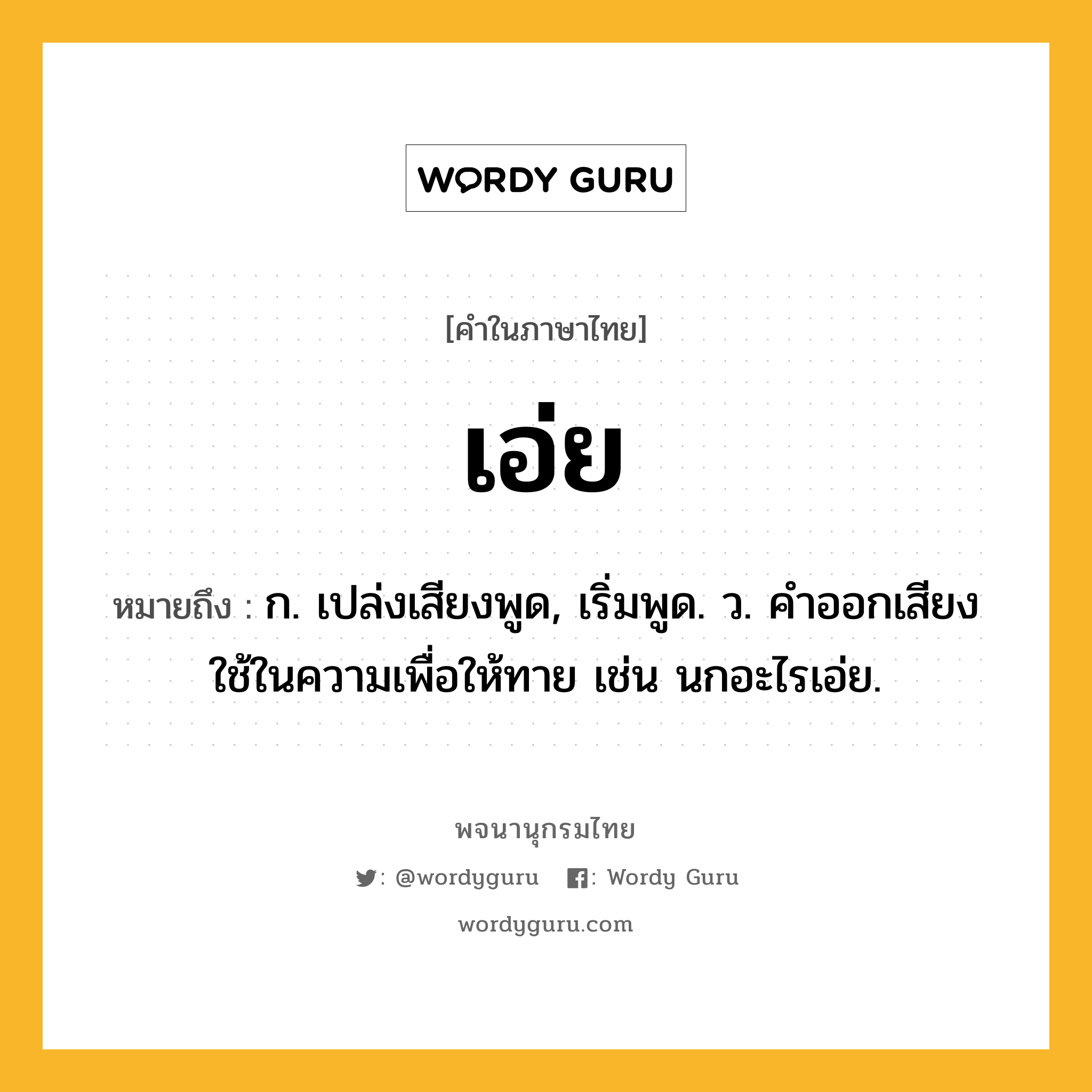 เอ่ย ความหมาย หมายถึงอะไร?, คำในภาษาไทย เอ่ย หมายถึง ก. เปล่งเสียงพูด, เริ่มพูด. ว. คําออกเสียงใช้ในความเพื่อให้ทาย เช่น นกอะไรเอ่ย.