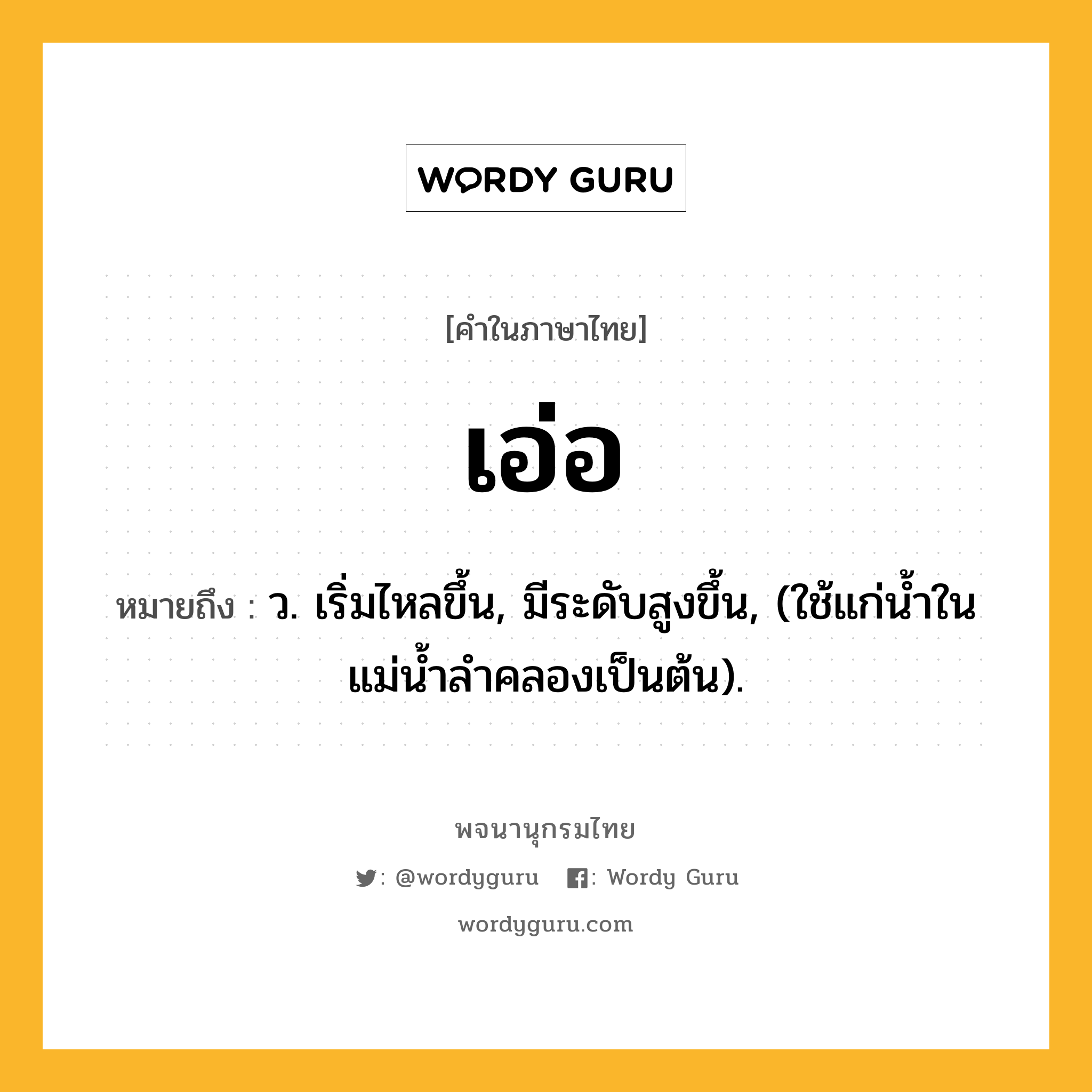 เอ่อ ความหมาย หมายถึงอะไร?, คำในภาษาไทย เอ่อ หมายถึง ว. เริ่มไหลขึ้น, มีระดับสูงขึ้น, (ใช้แก่นํ้าในแม่นํ้าลําคลองเป็นต้น).