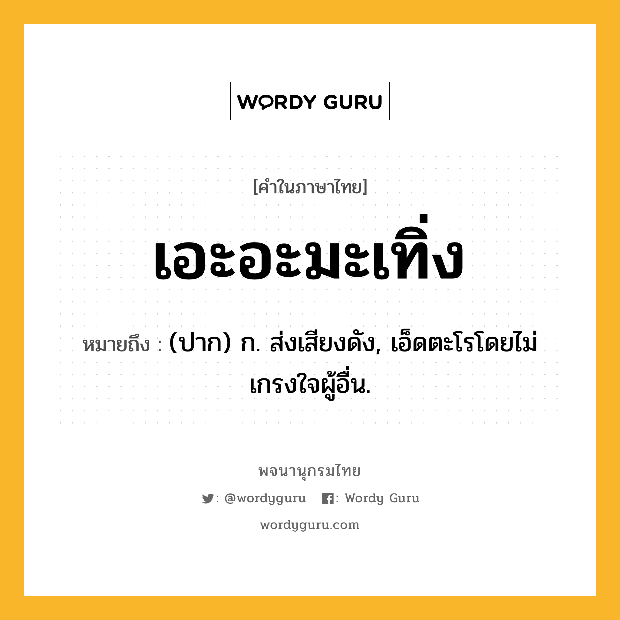 เอะอะมะเทิ่ง หมายถึงอะไร?, คำในภาษาไทย เอะอะมะเทิ่ง หมายถึง (ปาก) ก. ส่งเสียงดัง, เอ็ดตะโรโดยไม่เกรงใจผู้อื่น.