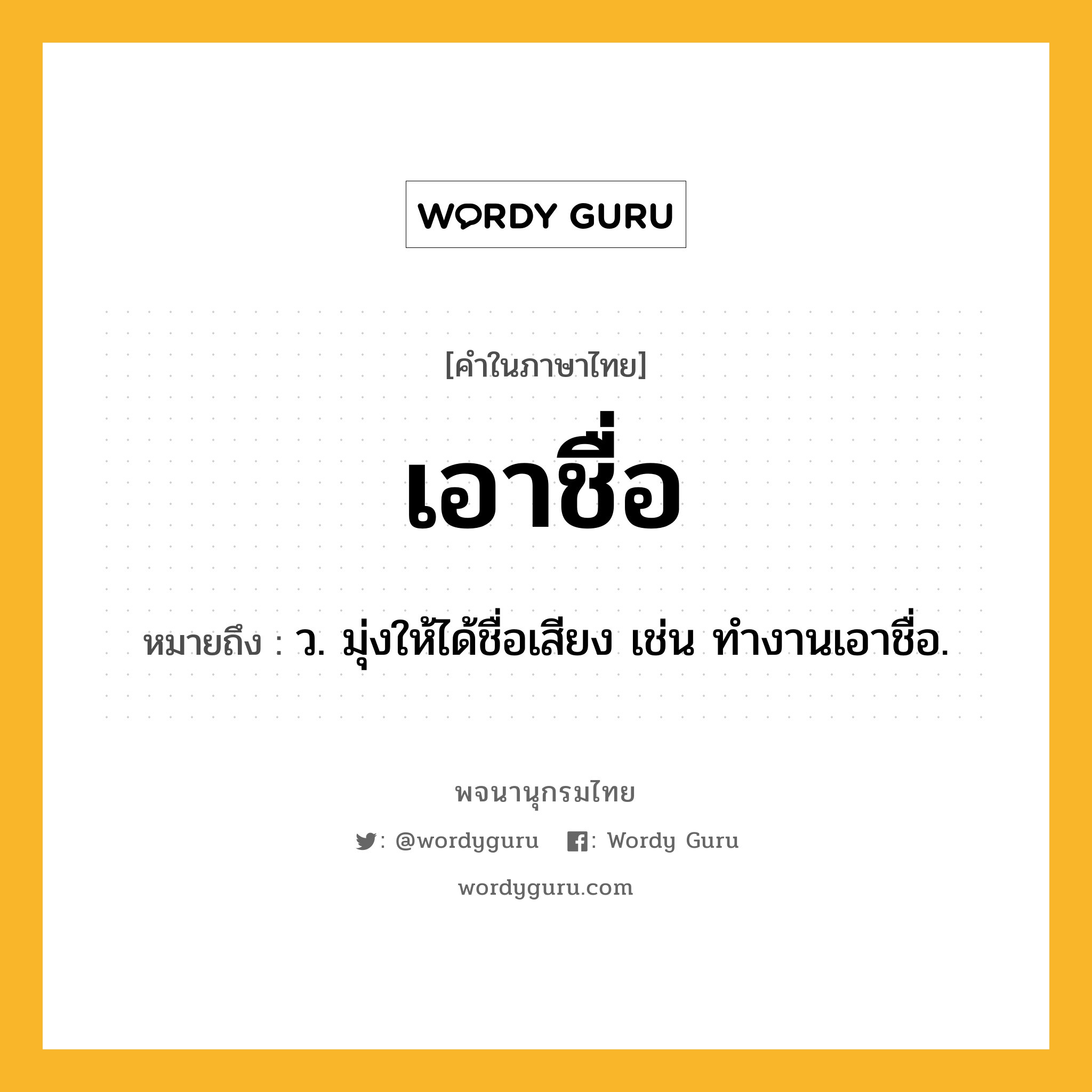 เอาชื่อ หมายถึงอะไร?, คำในภาษาไทย เอาชื่อ หมายถึง ว. มุ่งให้ได้ชื่อเสียง เช่น ทำงานเอาชื่อ.