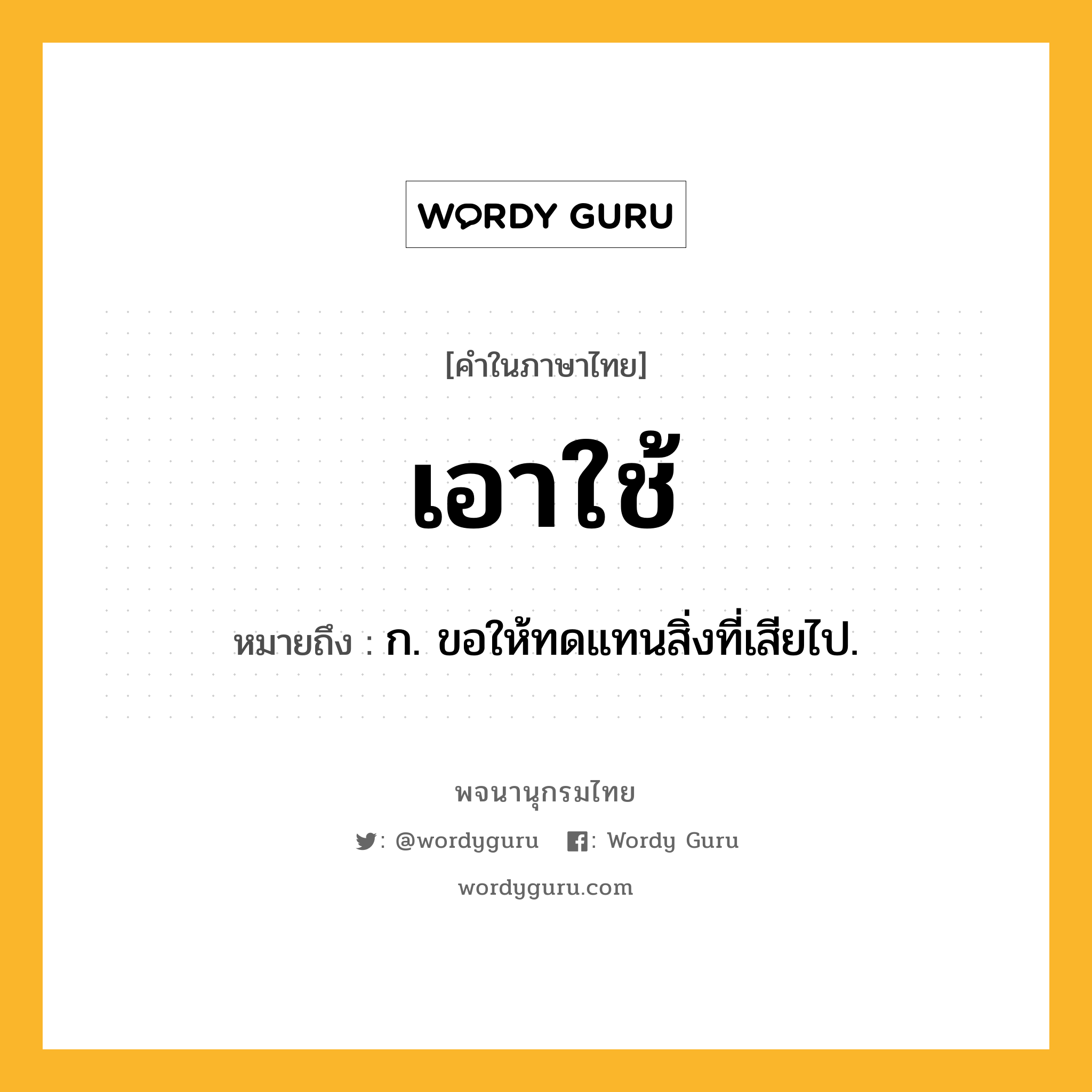 เอาใช้ ความหมาย หมายถึงอะไร?, คำในภาษาไทย เอาใช้ หมายถึง ก. ขอให้ทดแทนสิ่งที่เสียไป.