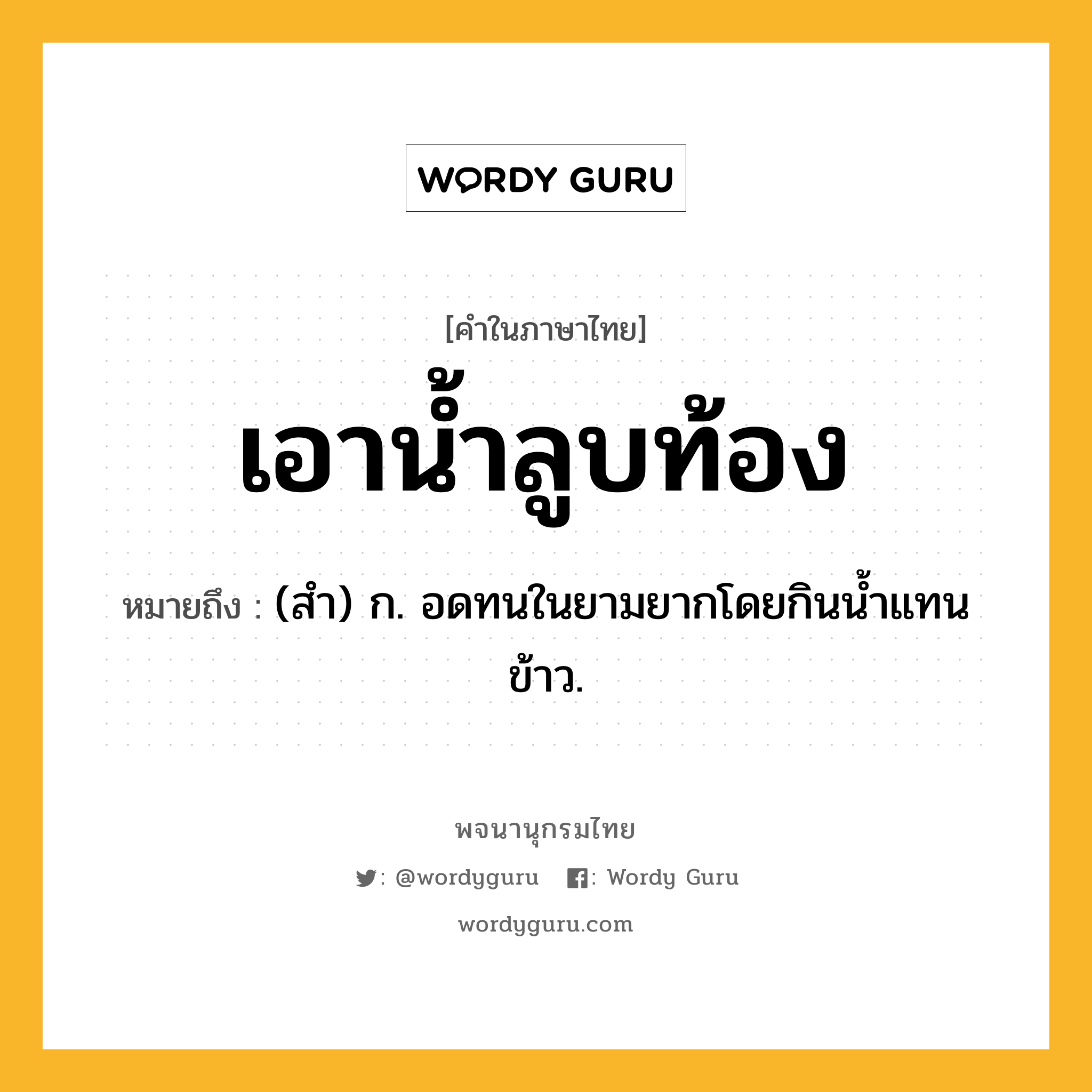 เอาน้ำลูบท้อง ความหมาย หมายถึงอะไร?, คำในภาษาไทย เอาน้ำลูบท้อง หมายถึง (สํา) ก. อดทนในยามยากโดยกินน้ำแทนข้าว.
