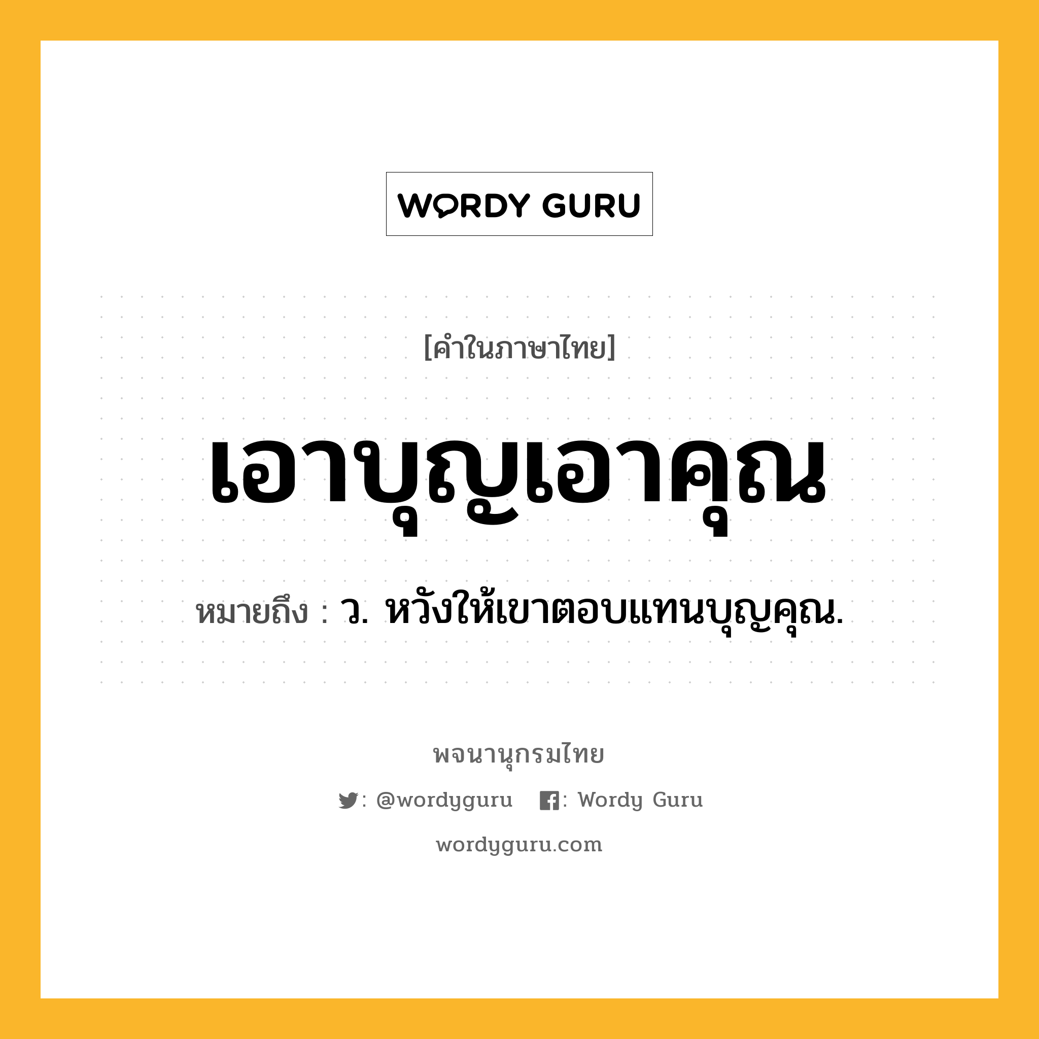 เอาบุญเอาคุณ ความหมาย หมายถึงอะไร?, คำในภาษาไทย เอาบุญเอาคุณ หมายถึง ว. หวังให้เขาตอบแทนบุญคุณ.