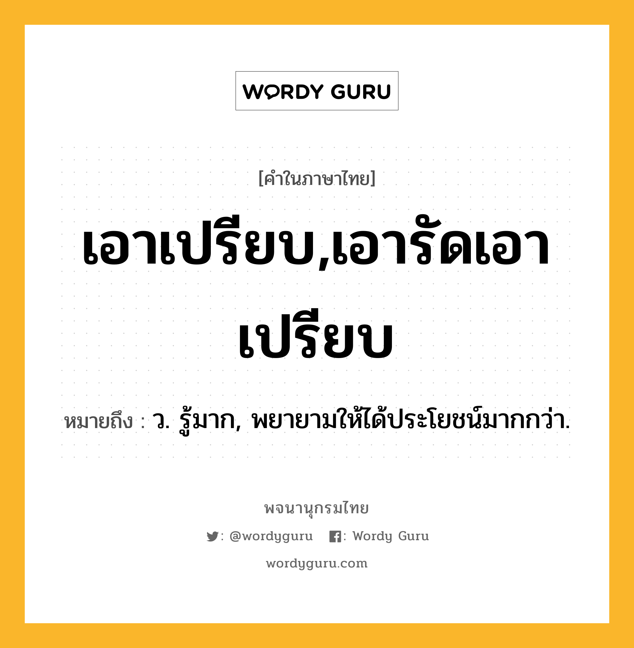 เอาเปรียบ,เอารัดเอาเปรียบ หมายถึงอะไร?, คำในภาษาไทย เอาเปรียบ,เอารัดเอาเปรียบ หมายถึง ว. รู้มาก, พยายามให้ได้ประโยชน์มากกว่า.