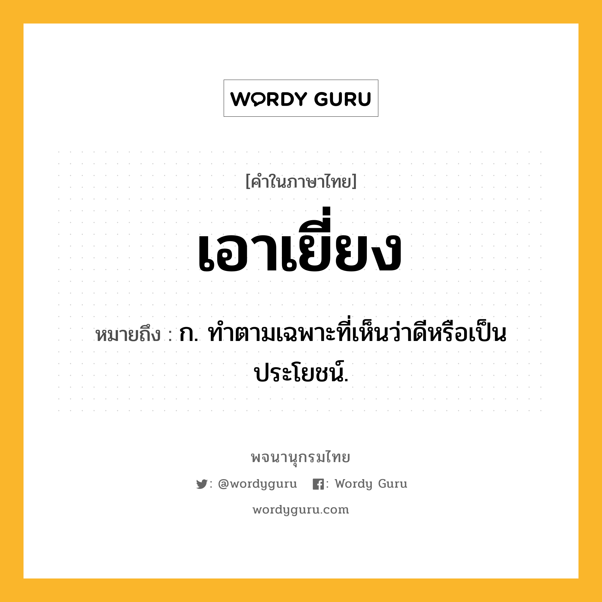 เอาเยี่ยง ความหมาย หมายถึงอะไร?, คำในภาษาไทย เอาเยี่ยง หมายถึง ก. ทำตามเฉพาะที่เห็นว่าดีหรือเป็นประโยชน์.