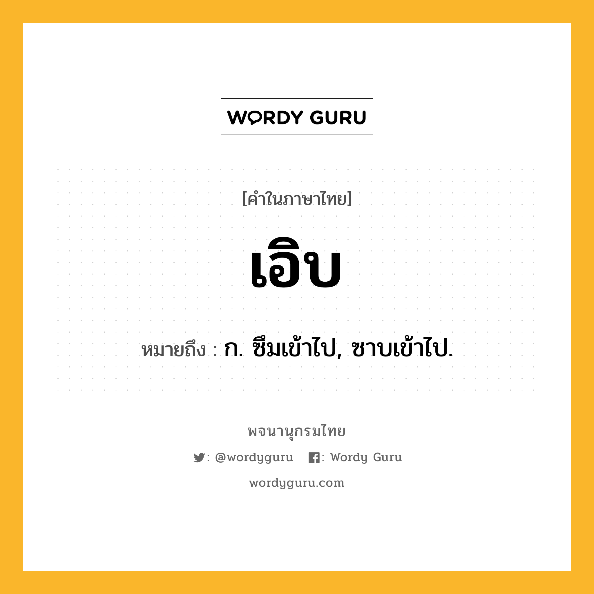 เอิบ ความหมาย หมายถึงอะไร?, คำในภาษาไทย เอิบ หมายถึง ก. ซึมเข้าไป, ซาบเข้าไป.