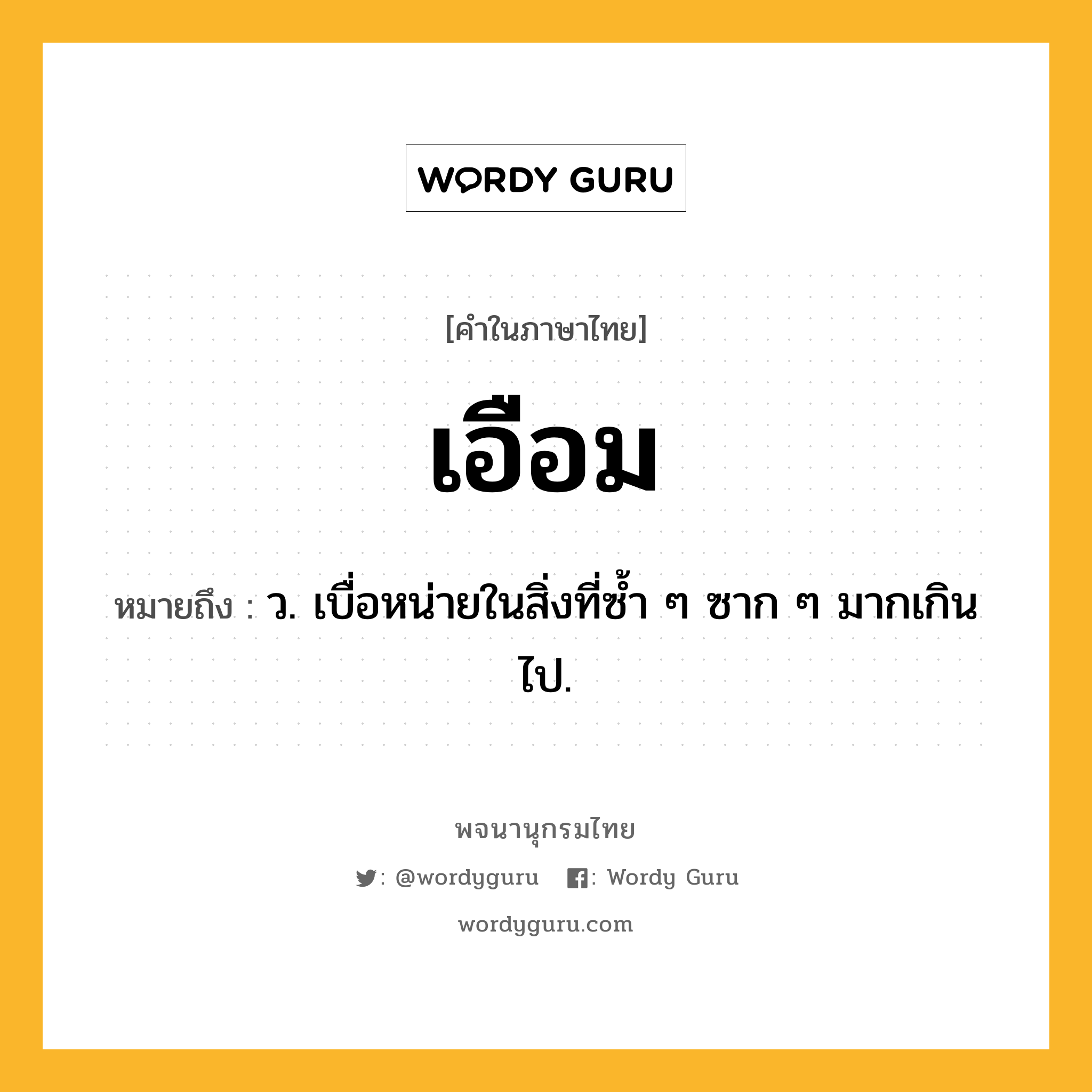 เอือม ความหมาย หมายถึงอะไร?, คำในภาษาไทย เอือม หมายถึง ว. เบื่อหน่ายในสิ่งที่ซํ้า ๆ ซาก ๆ มากเกินไป.