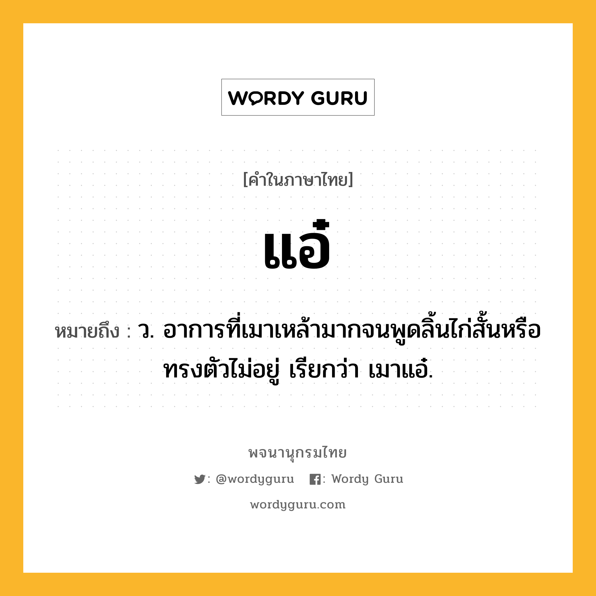แอ๋ ความหมาย หมายถึงอะไร?, คำในภาษาไทย แอ๋ หมายถึง ว. อาการที่เมาเหล้ามากจนพูดลิ้นไก่สั้นหรือทรงตัวไม่อยู่ เรียกว่า เมาแอ๋.