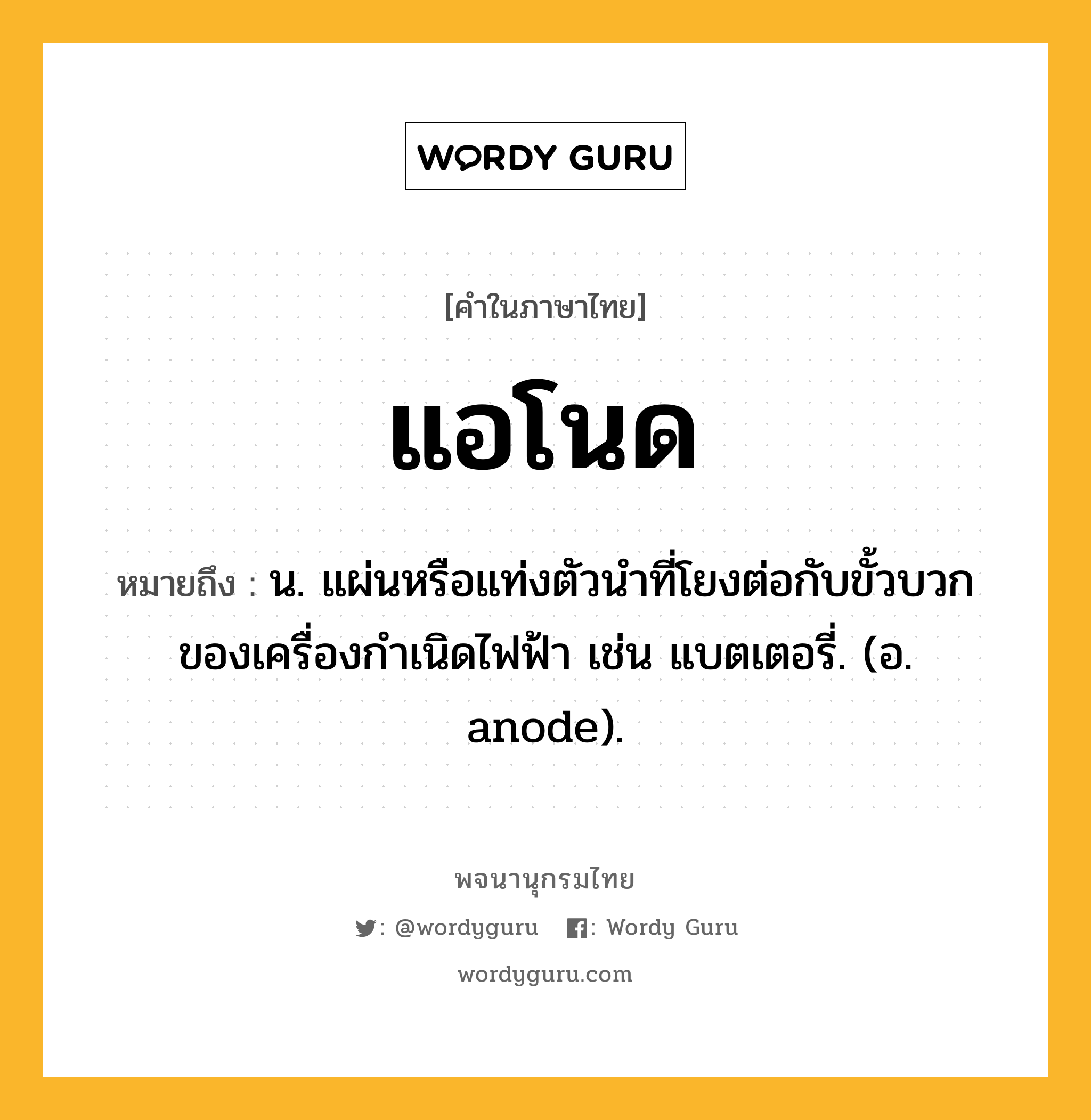 แอโนด หมายถึงอะไร?, คำในภาษาไทย แอโนด หมายถึง น. แผ่นหรือแท่งตัวนําที่โยงต่อกับขั้วบวกของเครื่องกําเนิดไฟฟ้า เช่น แบตเตอรี่. (อ. anode).